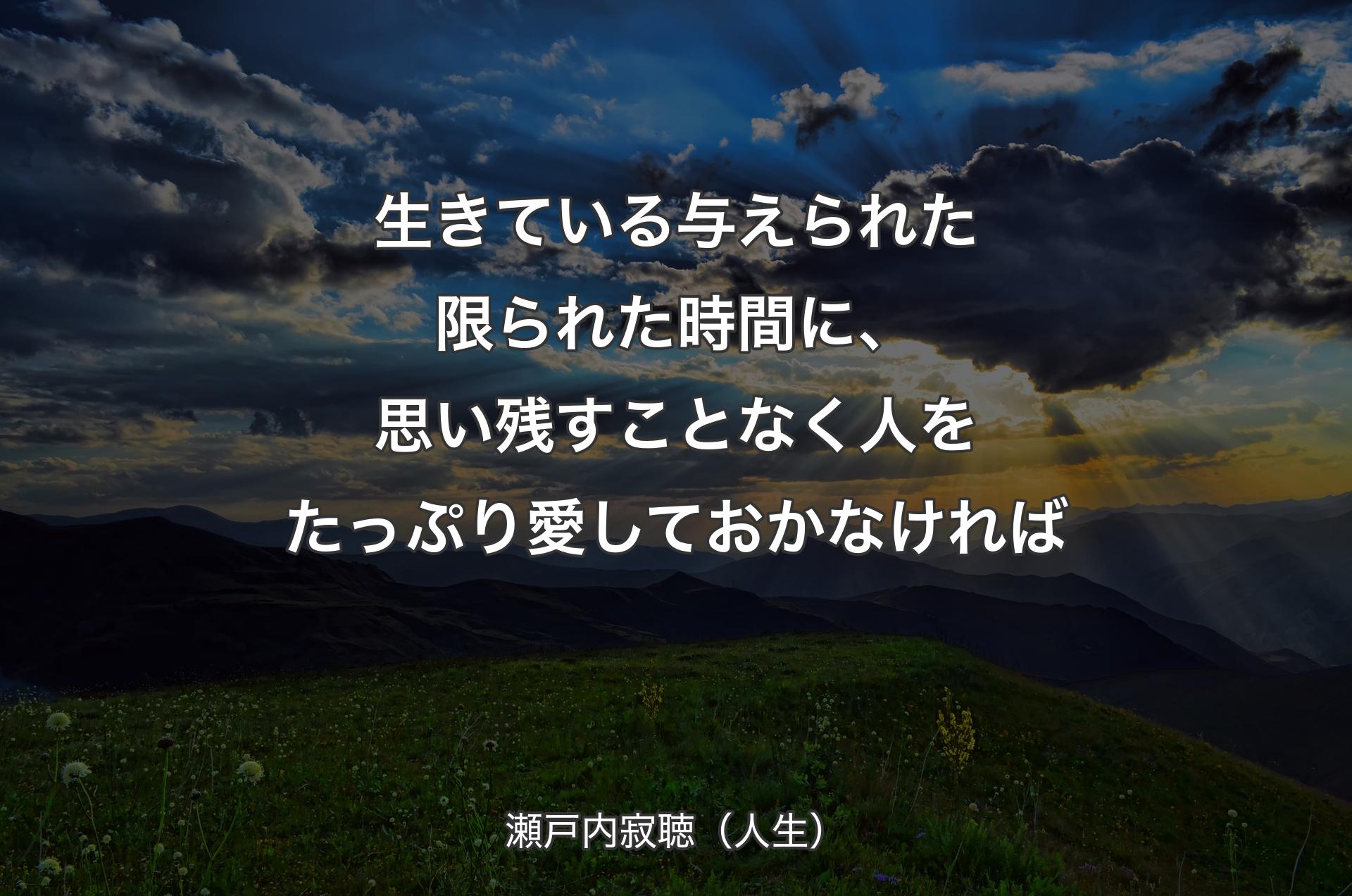 生きている与えられた限られた時間に、思い残すことなく人をたっぷり愛しておかなければ - 瀬戸内寂聴（人生）