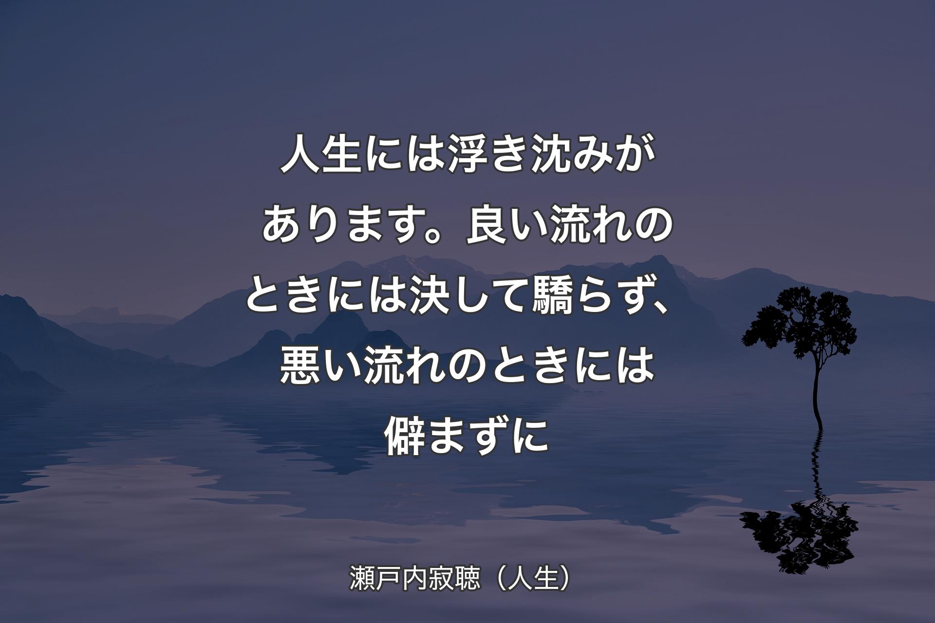 【背景4】人生には浮き沈みがあります。良い流れのときには決して驕らず、悪い流れのときには僻まずに - 瀬戸内寂聴（人生）