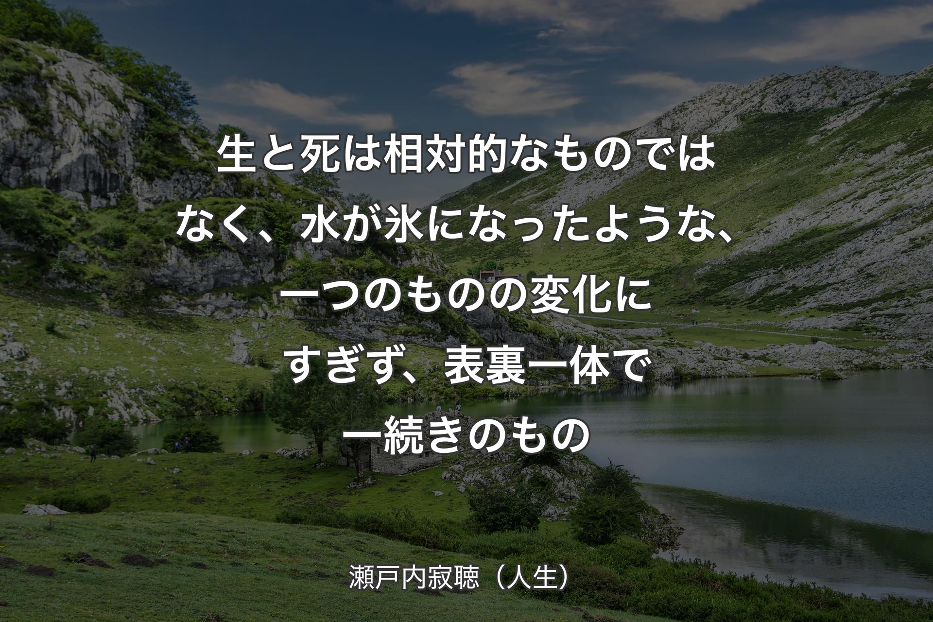 【背景1】生と死は相対的なものではなく、水が氷になったような、一つのものの変化にすぎず、表裏一体で一続きのもの - 瀬戸内寂聴（人生）