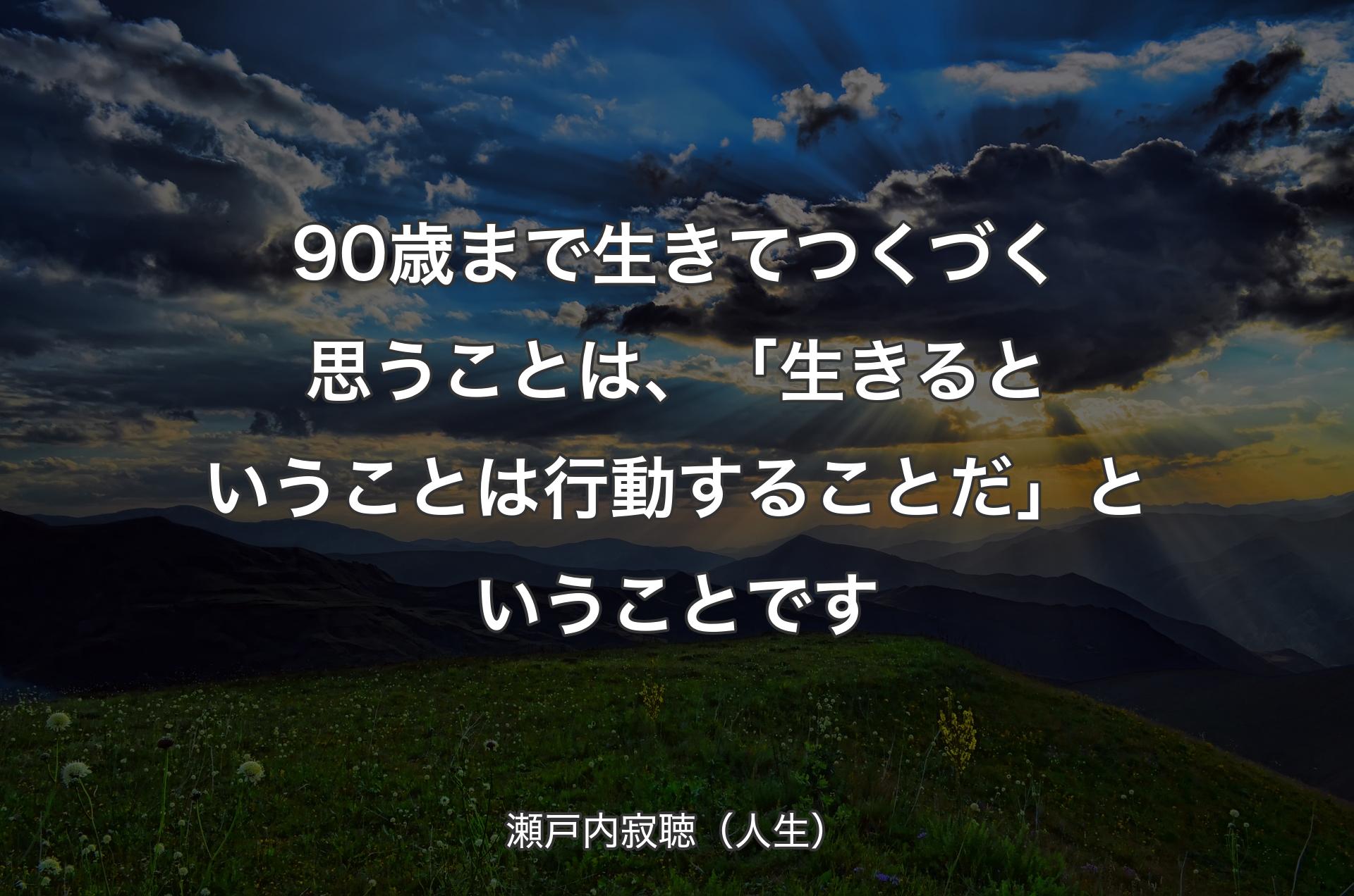 90歳まで生きてつくづく思うことは、「生きるということは行動することだ」ということです - 瀬戸内寂聴（人生）