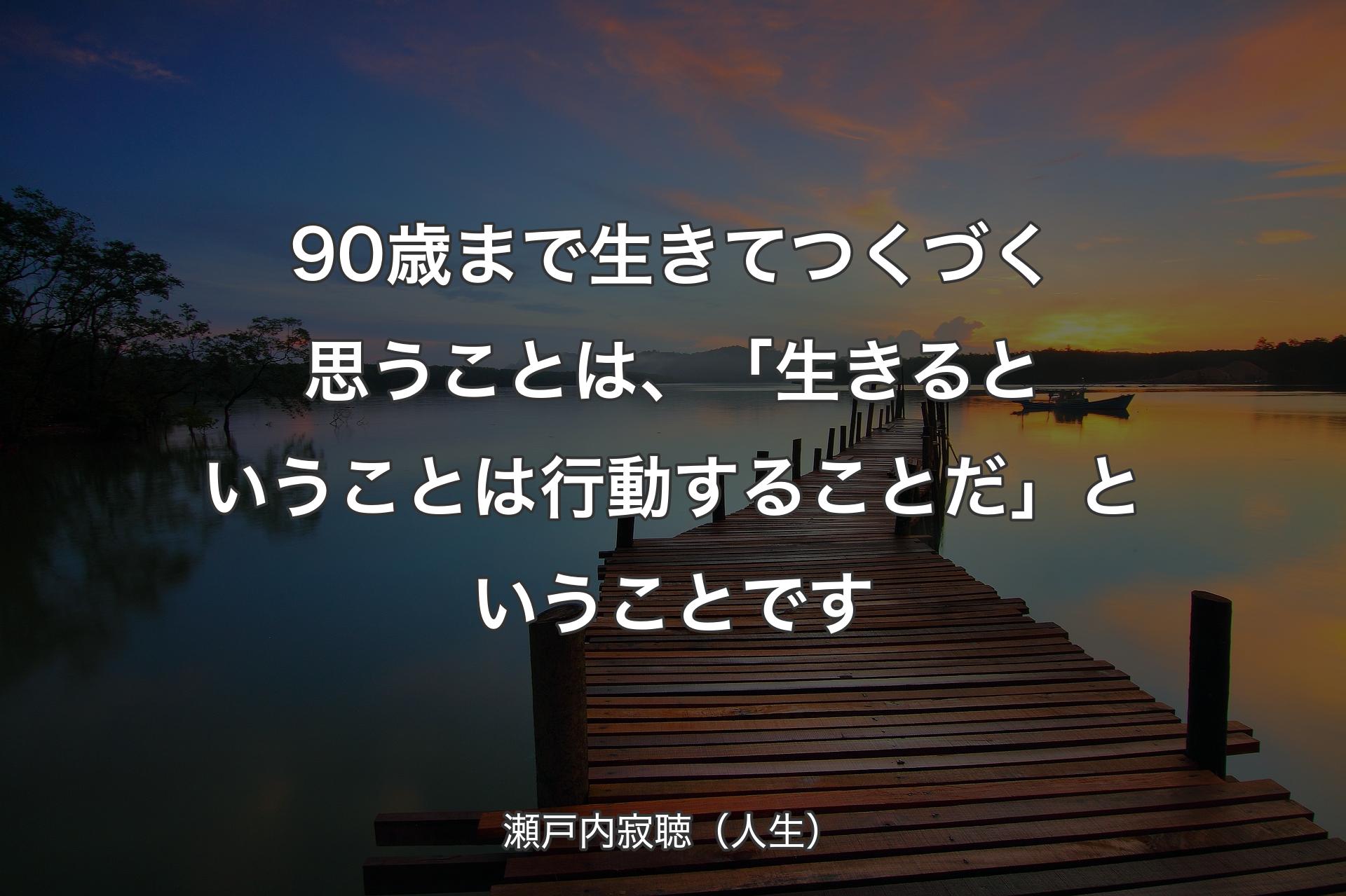 90歳まで生きてつくづく思うことは、「生きるということは行動することだ」ということです - 瀬戸内寂聴（人生）