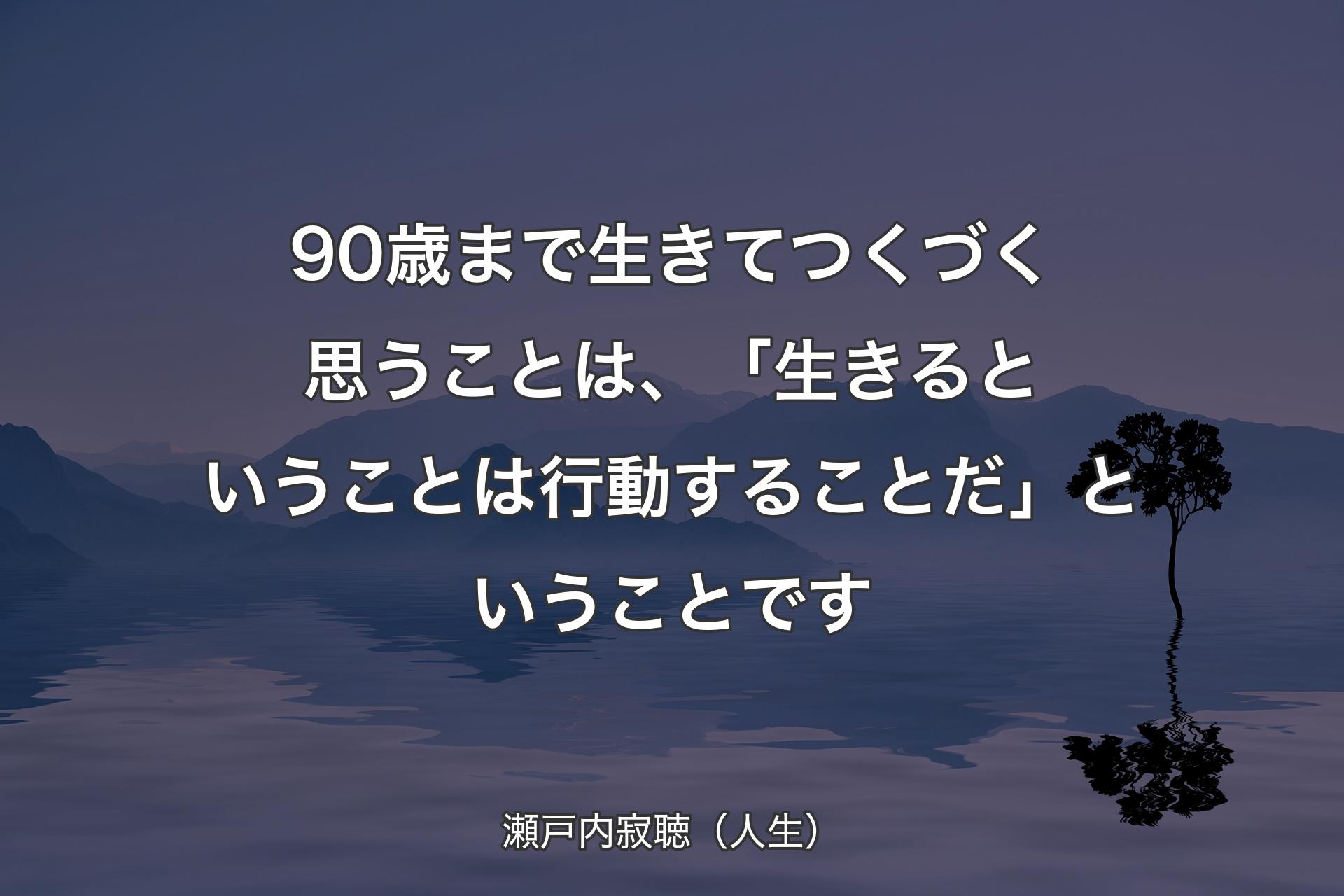 【背景4】90歳まで生きてつくづく思うことは、「生きるということは行動することだ」ということです - 瀬戸内寂聴（人生）