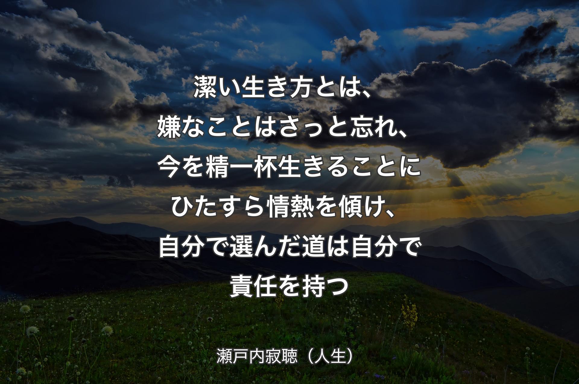 潔い生き方とは、嫌なことはさっと忘れ、今を精一杯生きることにひたすら情熱を傾け、自分で選んだ道は自分で責任を持つ - 瀬戸内寂聴（人生）