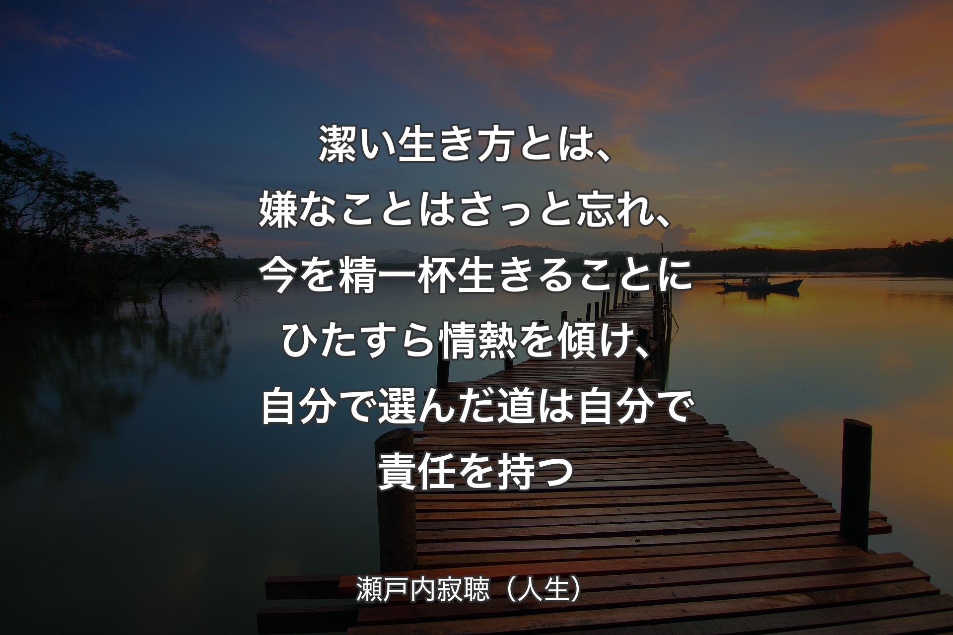 潔い生き方とは、嫌なことはさっと忘れ、今を精一杯生きることにひたすら情熱を傾け、自分で選んだ道は自分で責任を持つ - 瀬戸内寂聴（人生）