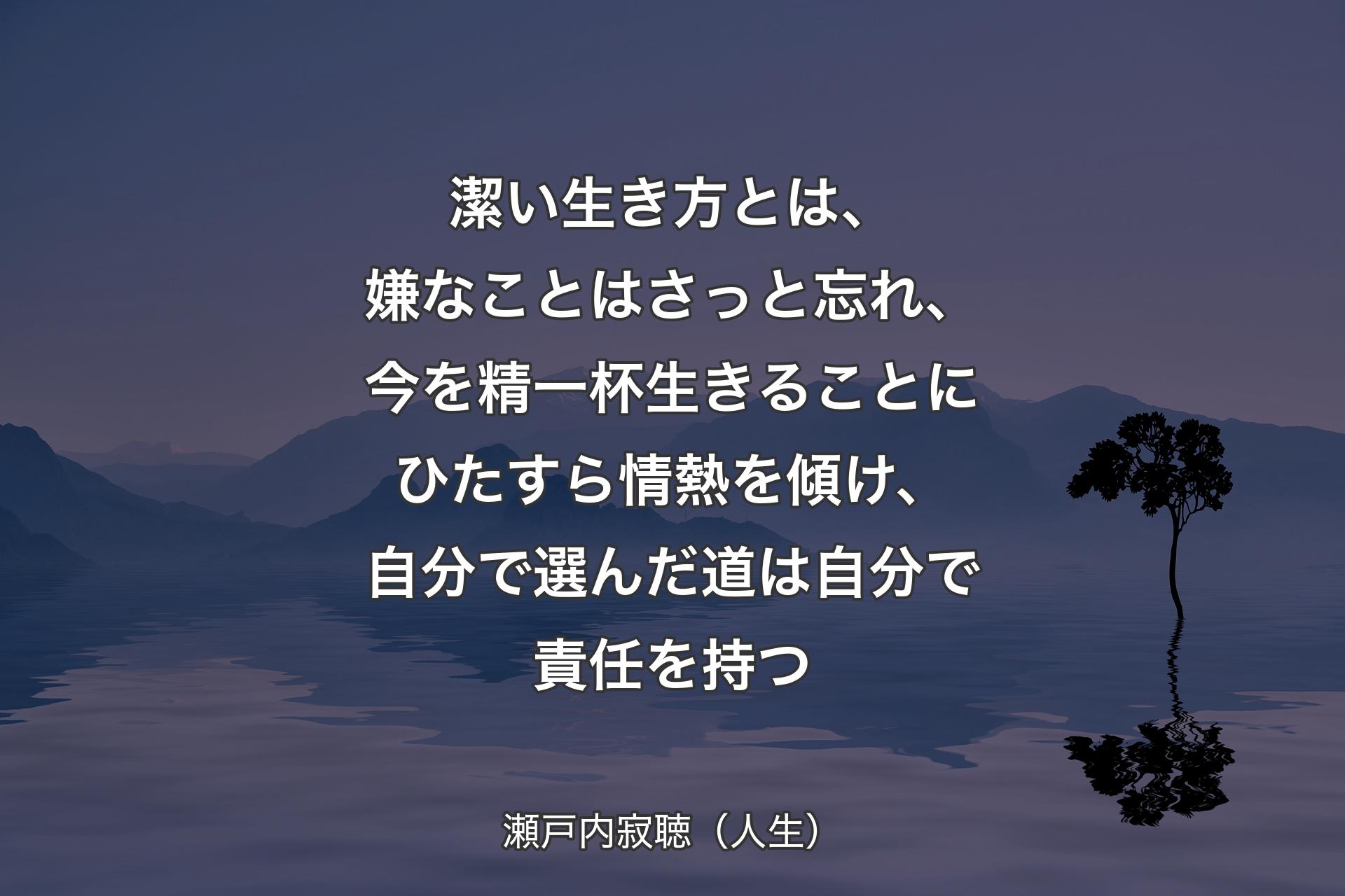 潔い生き方とは、嫌なことはさっと忘れ、今を精一杯生きることにひたすら情熱を傾け、自分で選んだ道は自分で責任を持つ - 瀬戸内寂聴（人生）