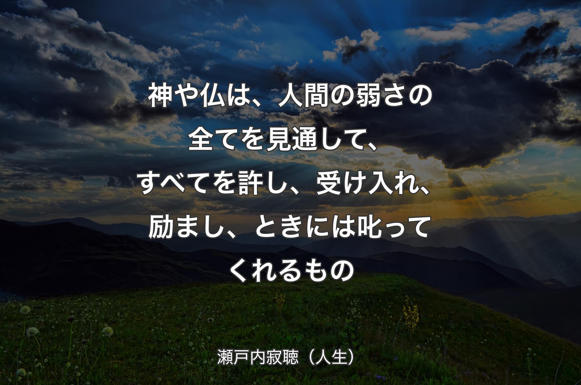 神や仏は、人間の弱さの全てを見通して、すべてを許し、受け入れ、励まし、ときには叱ってくれるもの - 瀬戸内寂聴（人生）