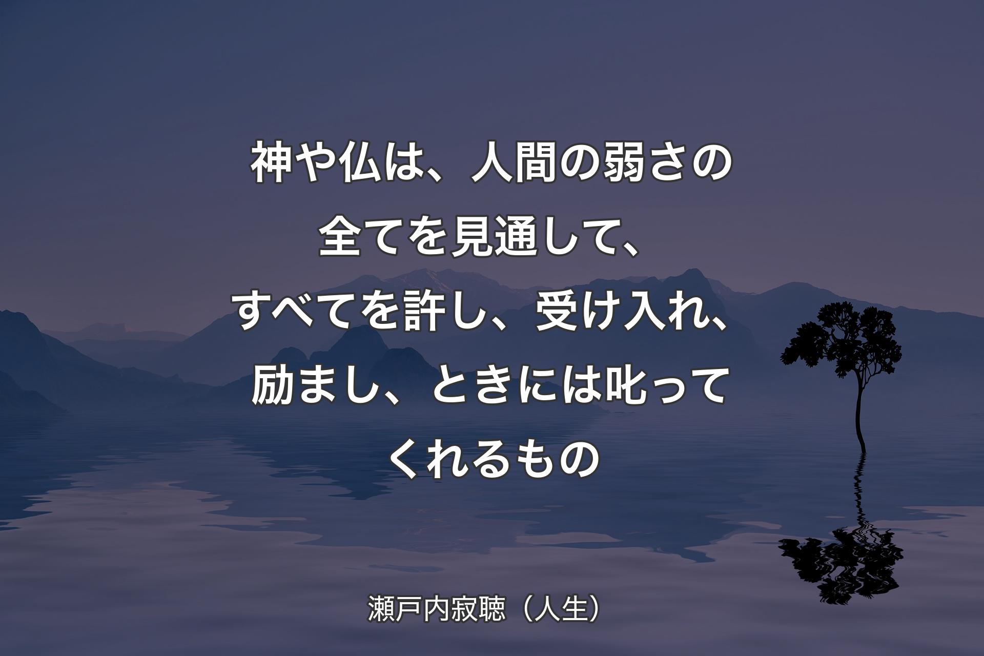 【背景4】神や仏は、人間の弱さの全てを見通して、すべてを許し、受け入れ、励まし、ときには叱ってくれるもの - 瀬戸内寂聴（人生）