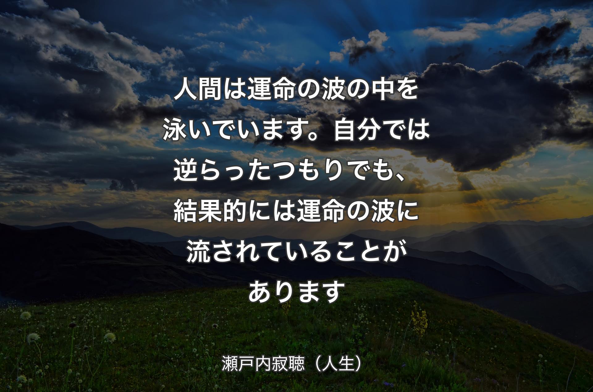 人間は運命の波の中を泳いでいます。自分では逆らったつもりでも、結果的には運命の波に流されていることがあります - 瀬戸内寂聴（人生）