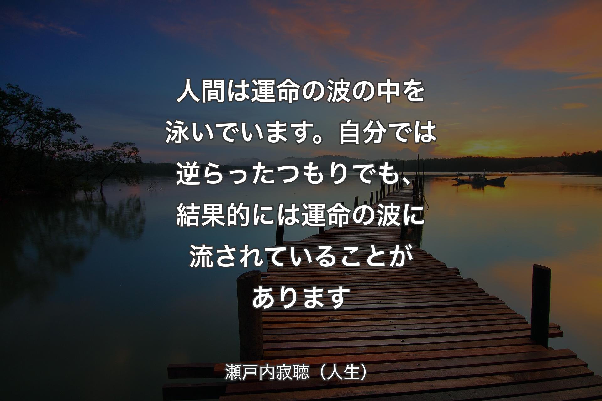 人間は運命の波の中を泳いでいます。自分では逆らったつもりでも、結果的には運命の波に流されていることがあります - 瀬戸内寂聴（人生）