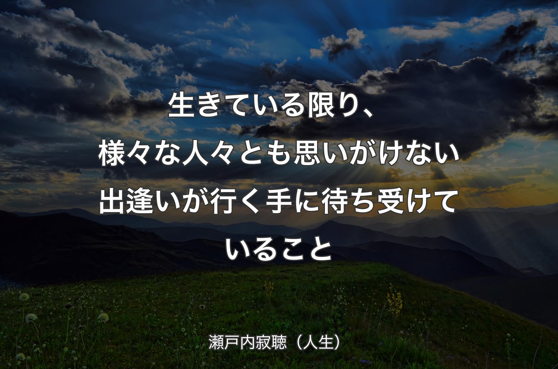 生きている限り、様々な人々とも思いがけない出逢いが行く手に待ち受けていること - 瀬戸内寂聴（人生）