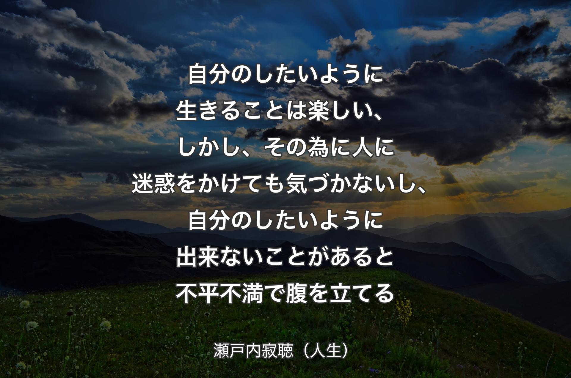 自分のしたいように生きることは楽しい、しかし、その為に人に迷惑をかけても気づかないし、自分のしたいように出来ないことがあると不平不満で腹を立てる - 瀬戸内寂聴（人生）