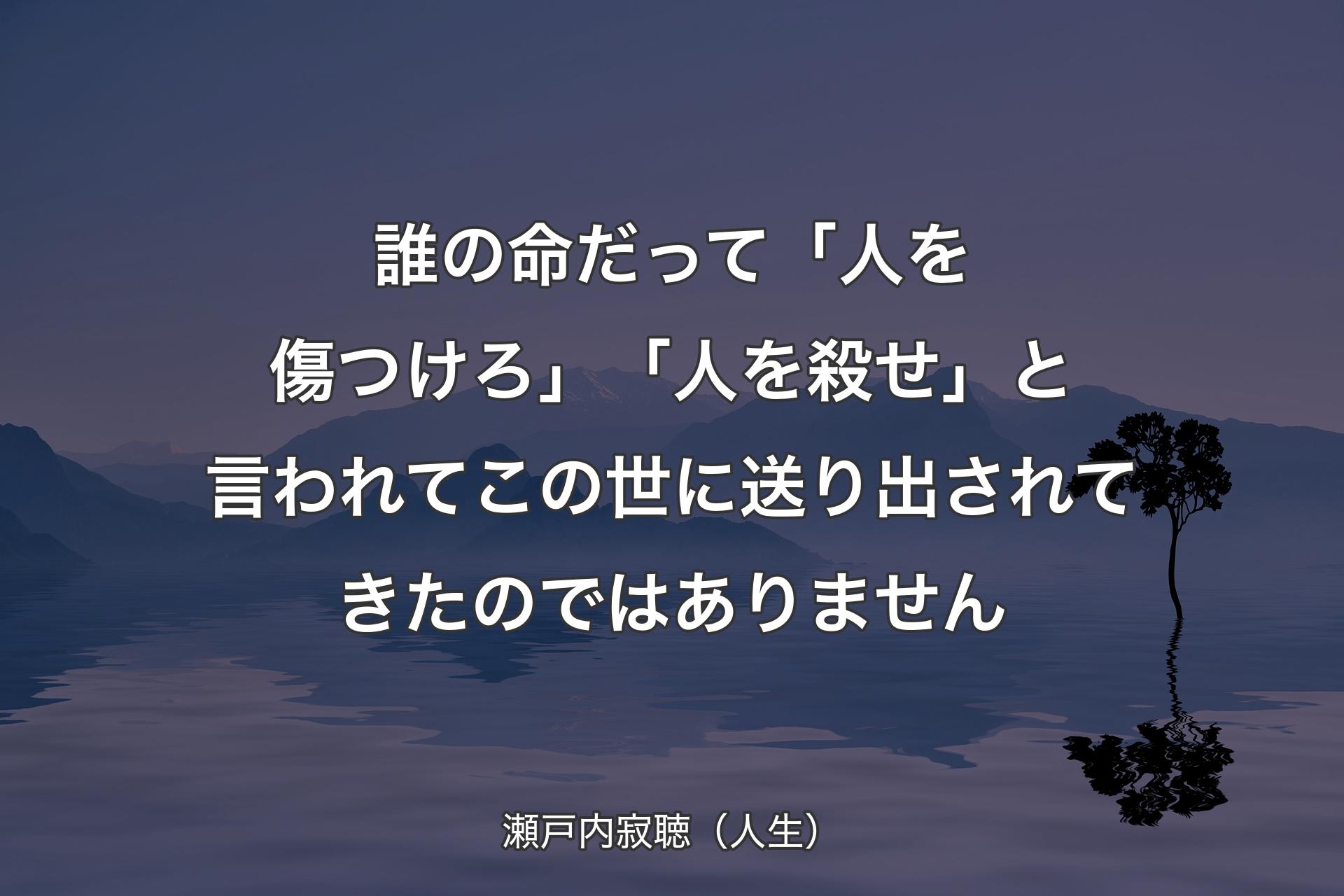 誰の命だって「人を傷つけろ」「人を殺せ」と言われてこの世に送り出されてきたのではありません - 瀬戸内寂聴（人生）