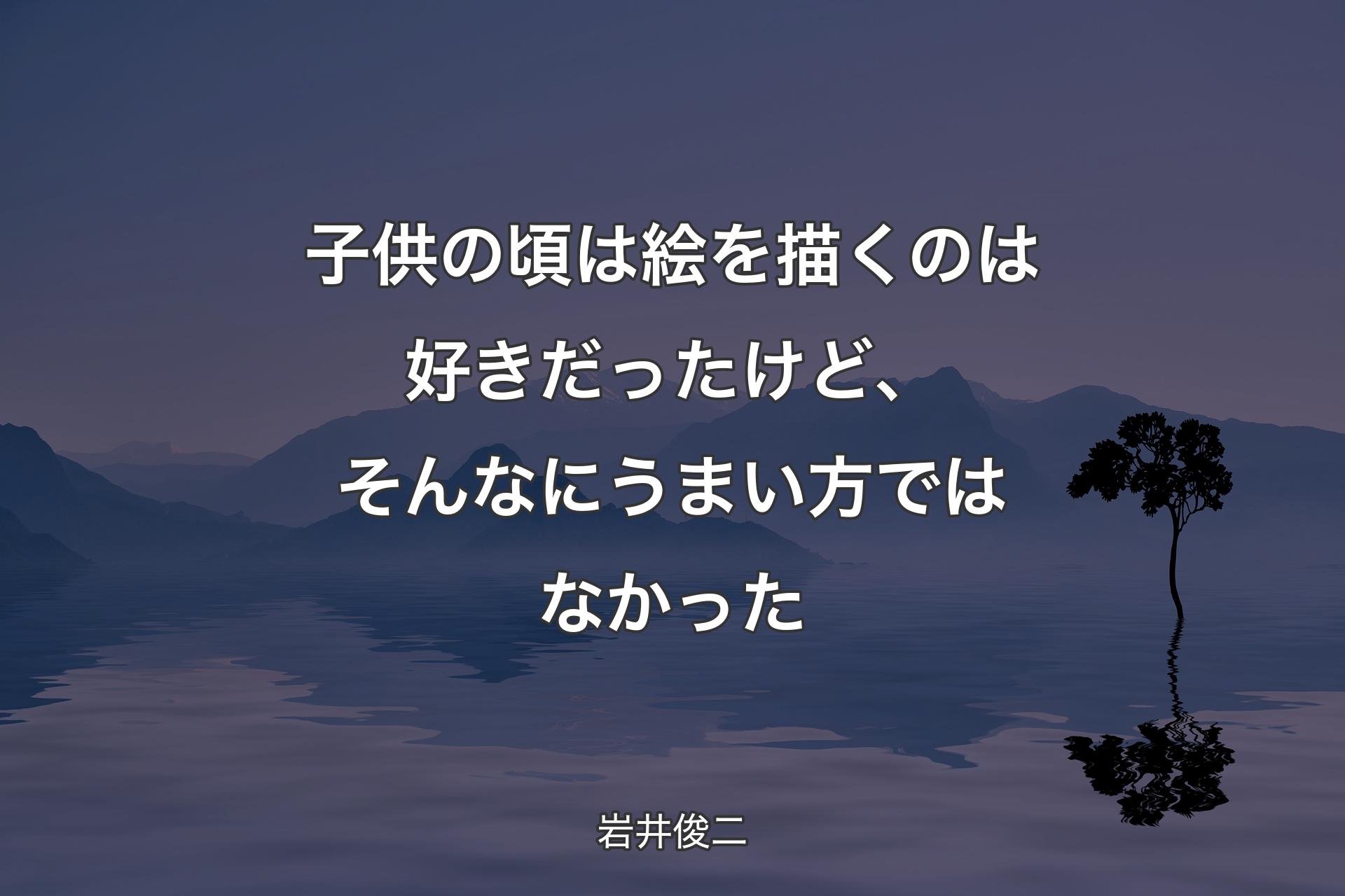 【背景4】子供の頃は絵を描くのは好きだったけど、そんなにうまい方ではなかった - 岩井俊二