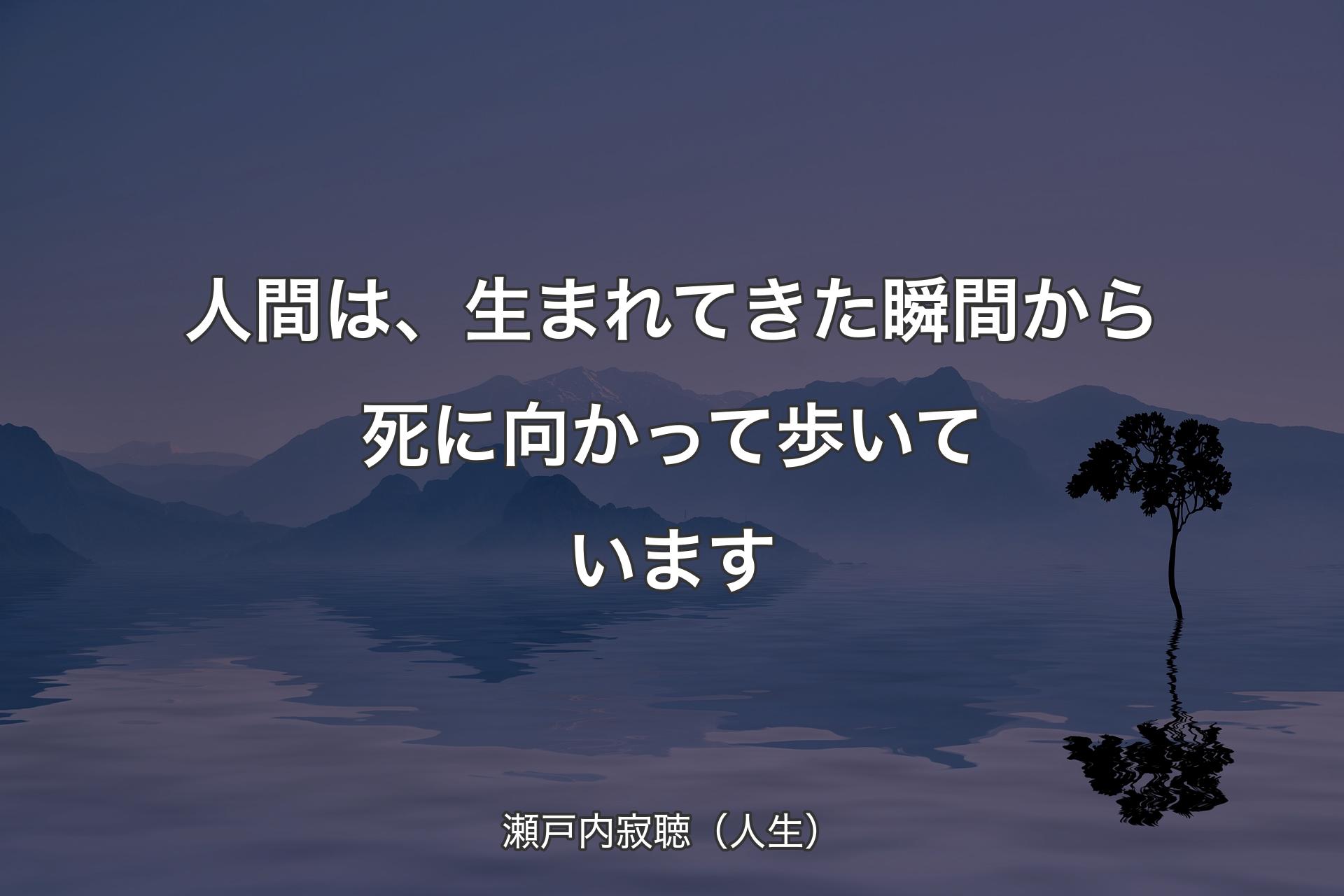 【背景4】人間は、生まれてきた瞬間から死に向かって歩いています - 瀬戸内寂聴（人生）