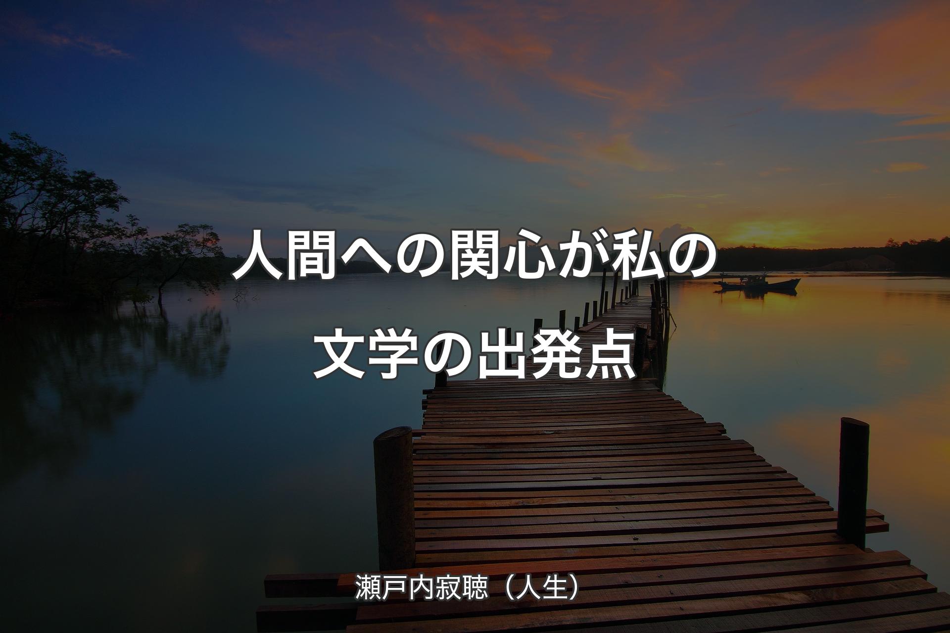 【背景3】人間への関心が私の文学の出発点 - 瀬戸内寂聴（人生）