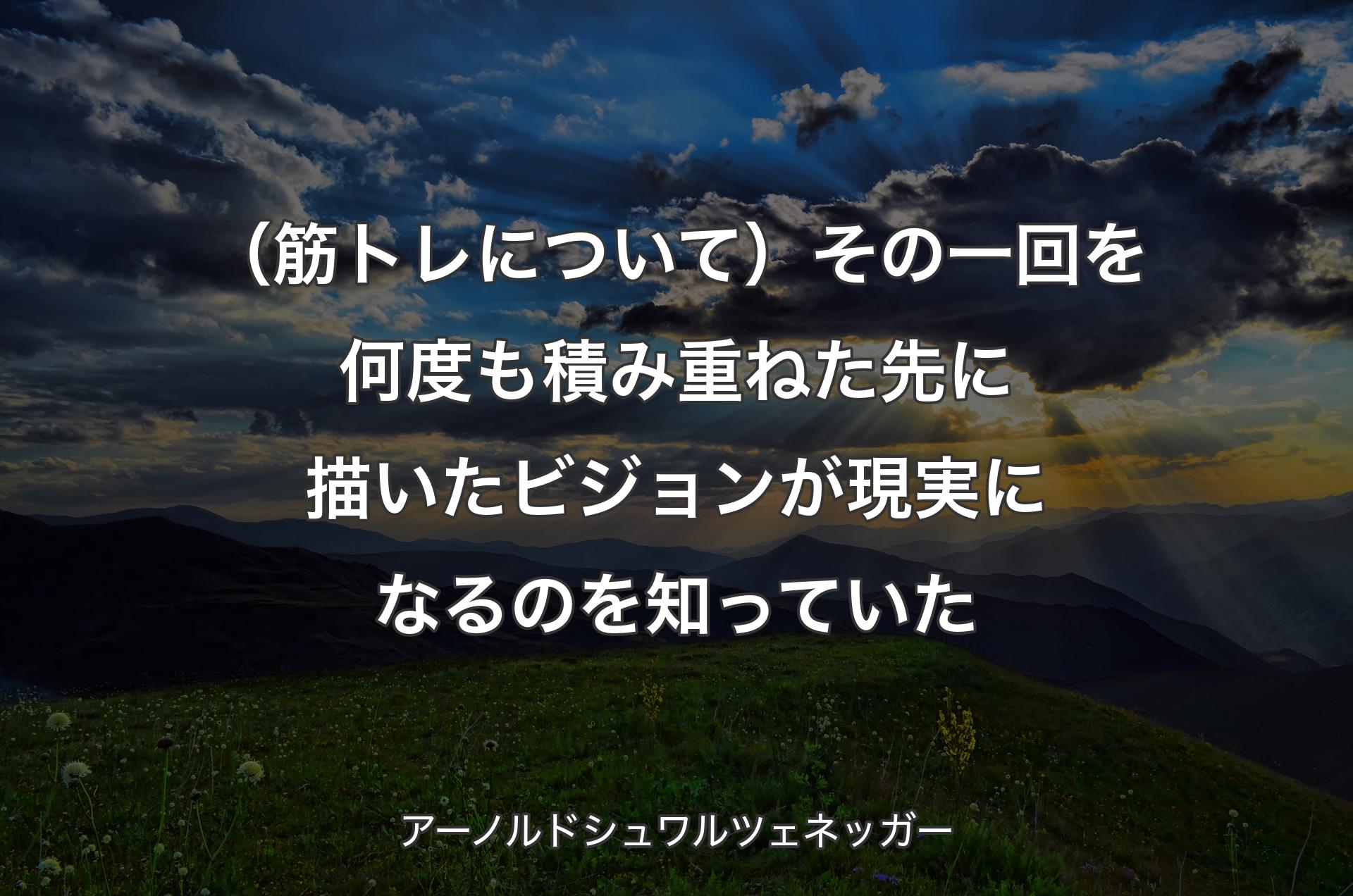 （筋トレについて）その一回を何度も積み重ね��た先に描いたビジョンが現実になるのを知っていた - アーノルドシュワルツェネッガー