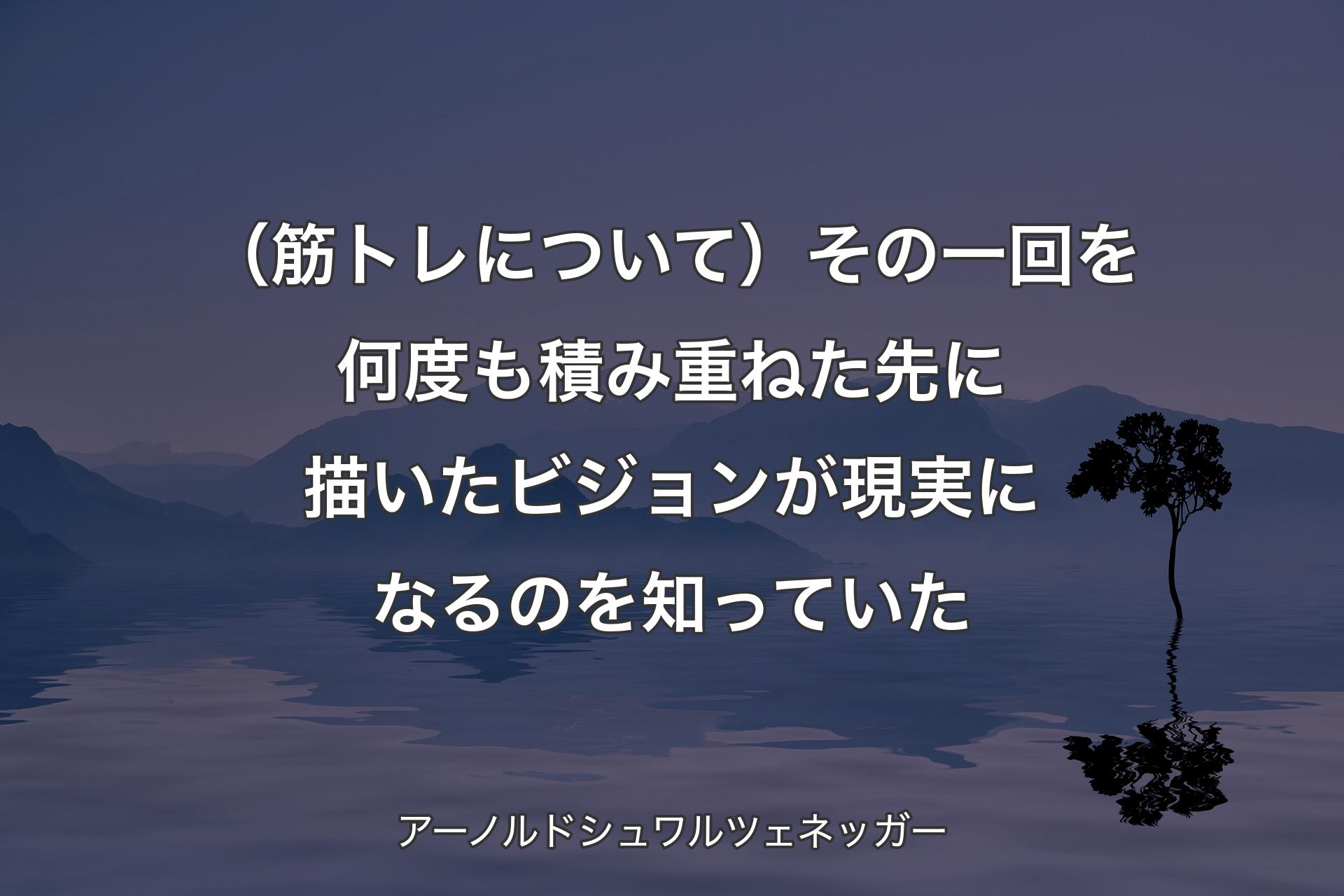 【背景4】（筋トレについて）その一回を何度も積み重ねた先に描いたビジョンが現実になるのを知っていた - アーノルドシュワルツェネッガー