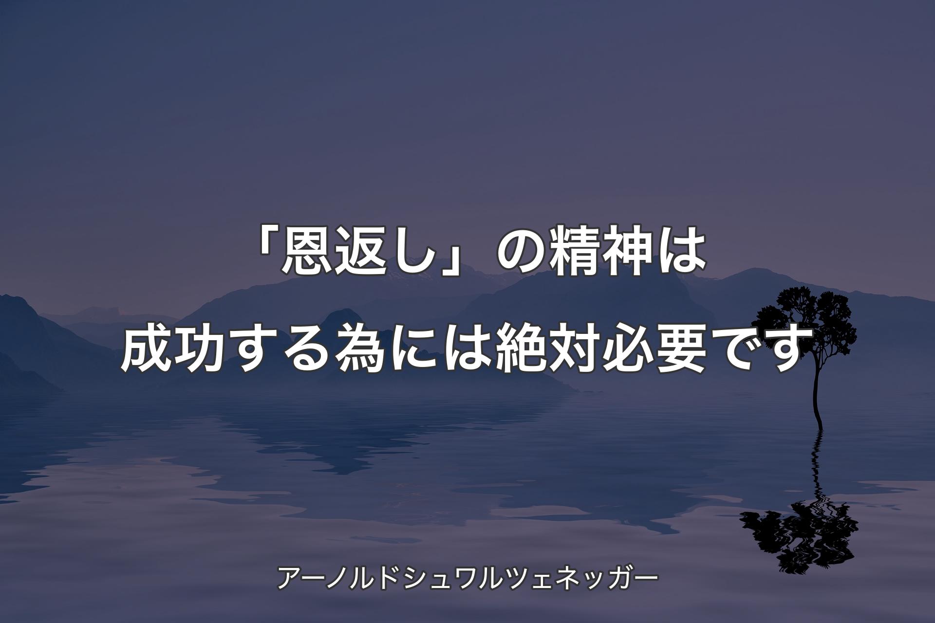 【背景4】「恩返し」の精神は成功する為には絶対必要です - アーノルドシュワルツェネッガー