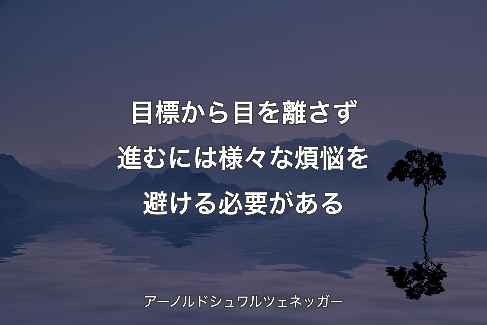 目標から目を離さず進むには様々な煩悩を避ける必要がある - アーノルドシュワルツェネッガー