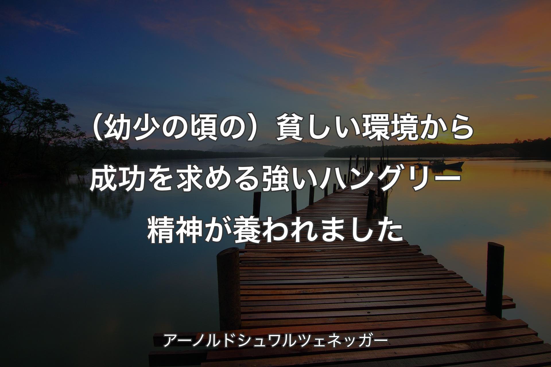 【背景3】（幼少の頃の）貧しい環境から成功を求める強いハングリー精神が養われました - アーノルドシュワルツェネッガー