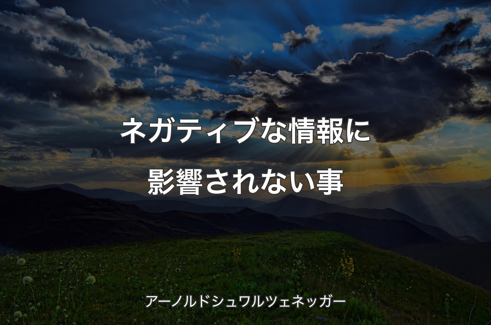 ネガティブな情報に影響されない事 - アーノルドシュワルツェネッガー