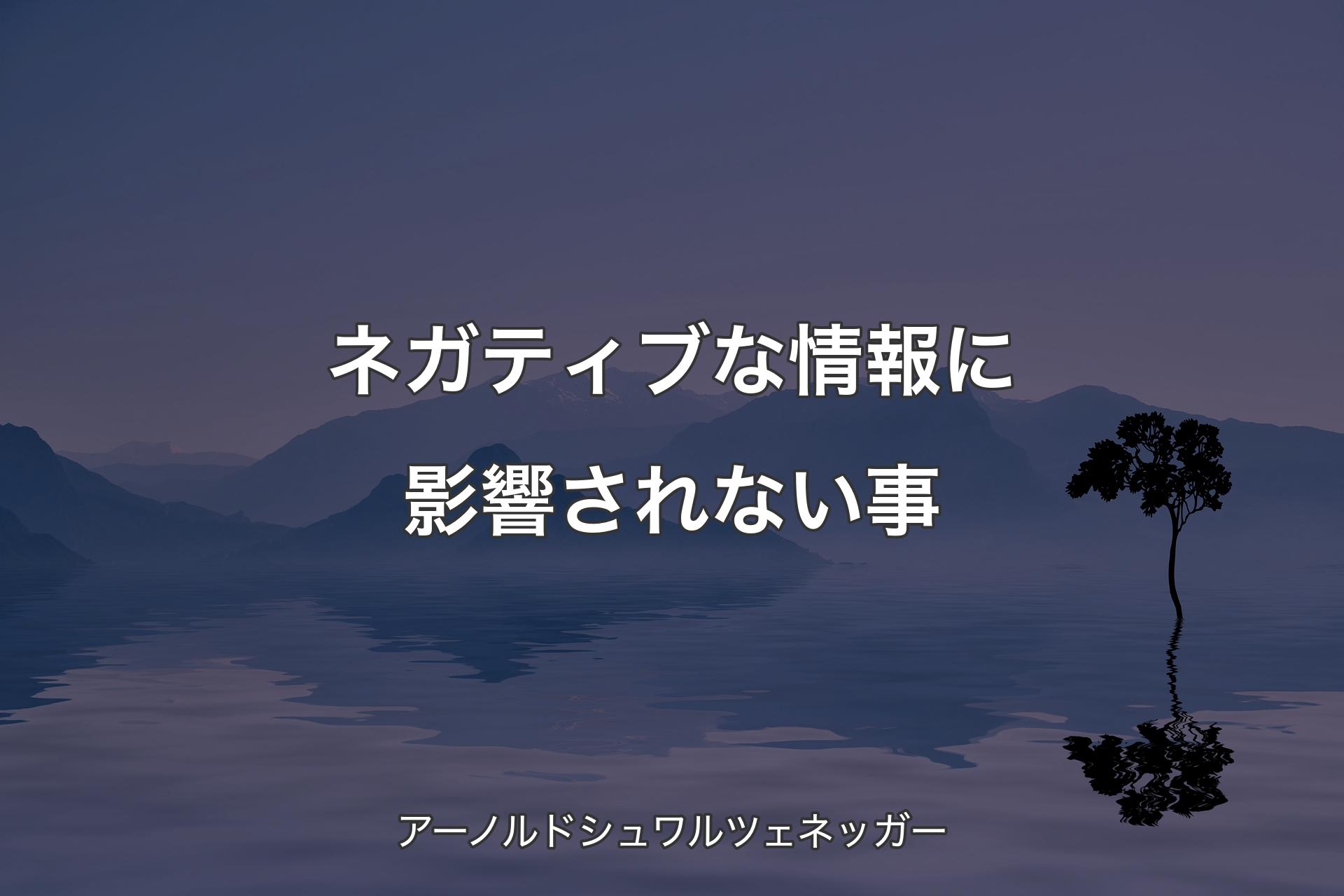 【背景4】ネガティ�ブな情報に影響されない事 - アーノルドシュワルツェネッガー