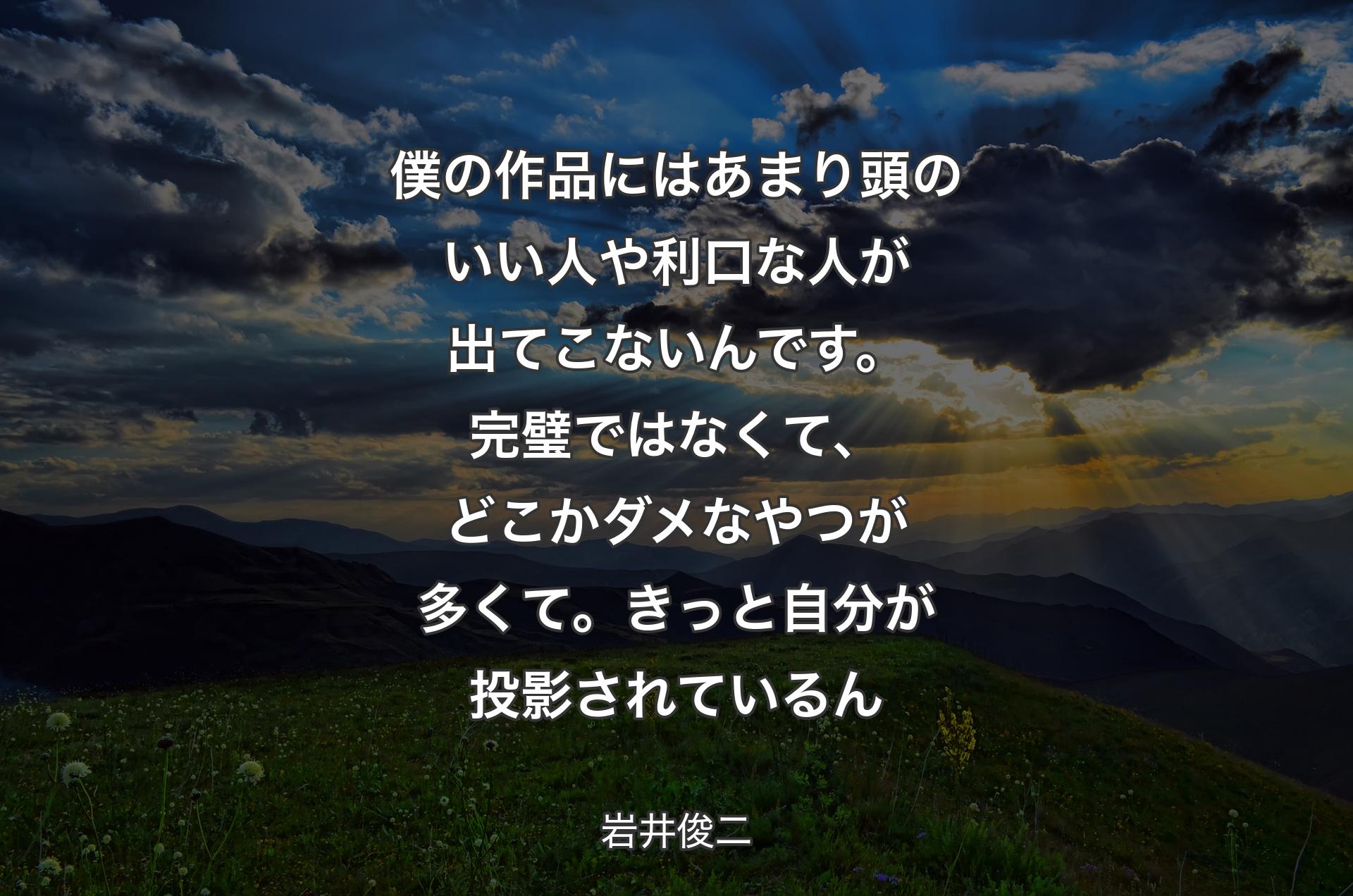 僕の作品にはあまり頭のいい人や利口な人が出てこないんです。完璧ではなくて、どこかダメなやつが多くて。きっと自分が投影されているん - 岩井俊二