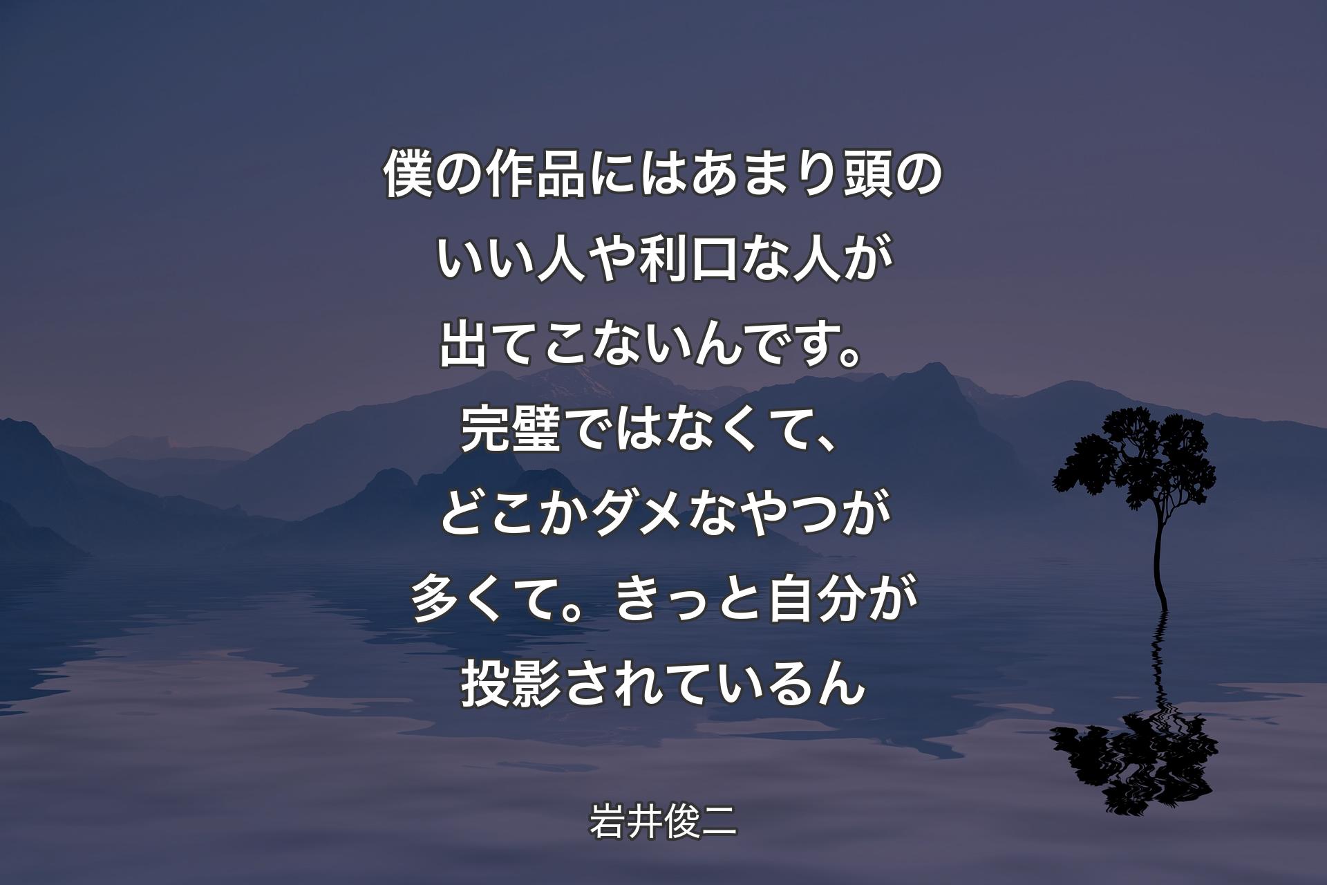 【背景4】僕の作品にはあまり頭のいい人や利口な人が出てこないんです。完璧ではなくて、どこかダメなやつが多くて。きっと自分が投影されているん - 岩井俊二