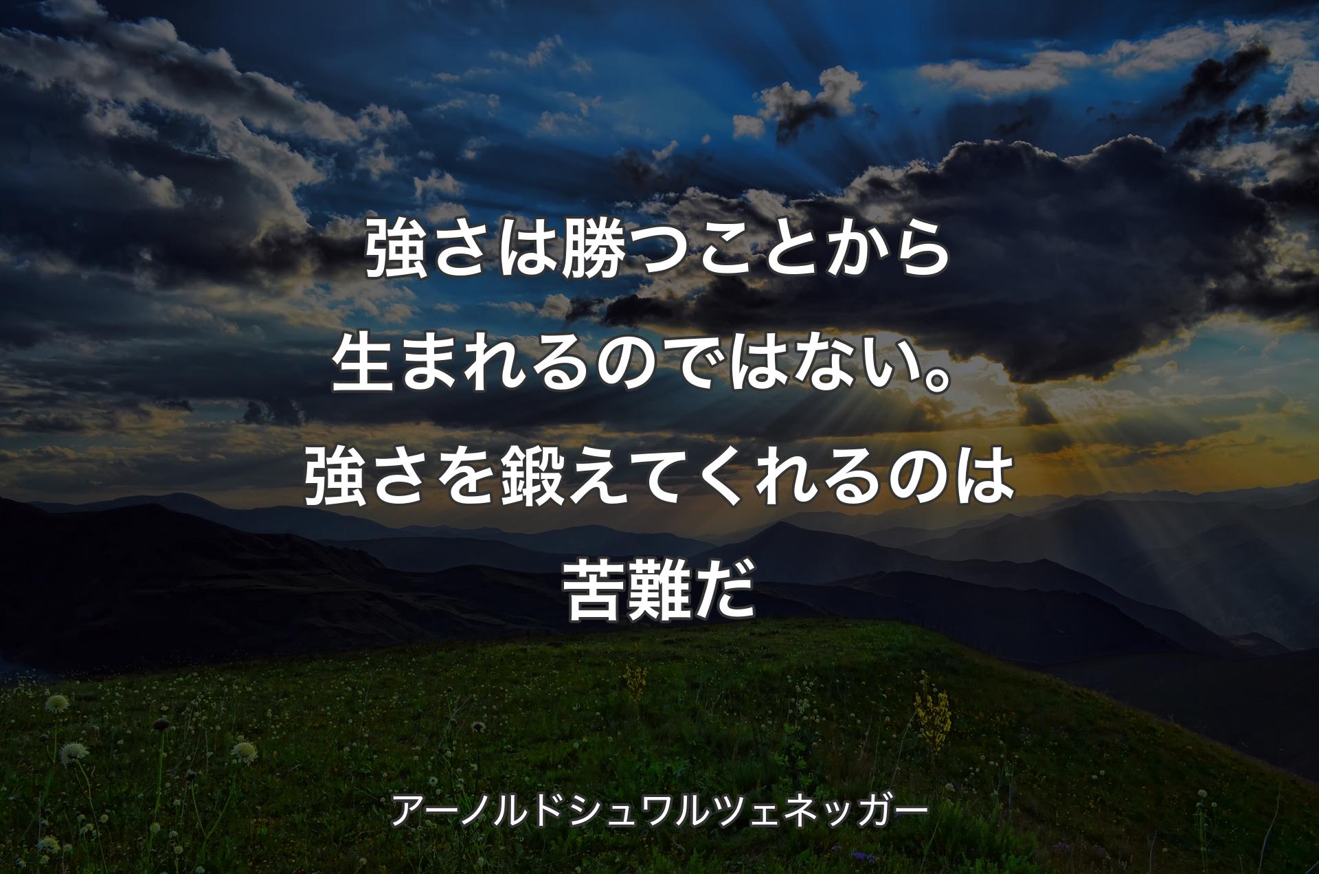 強さは勝つことから生まれるのではない。強さを鍛えてくれるのは苦難だ - アーノルドシュワルツェネッガー