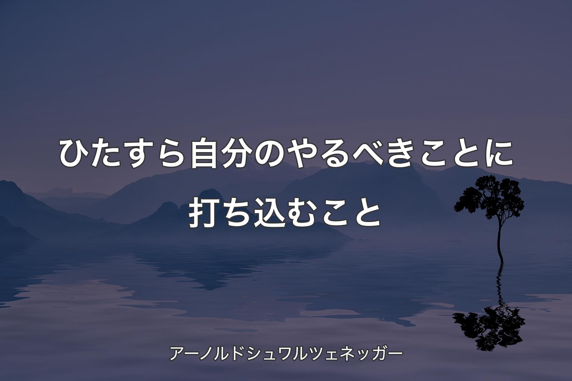 【背景4】ひたすら自分のやるべきことに打ち込むこと - アーノルドシュワルツェネッガー