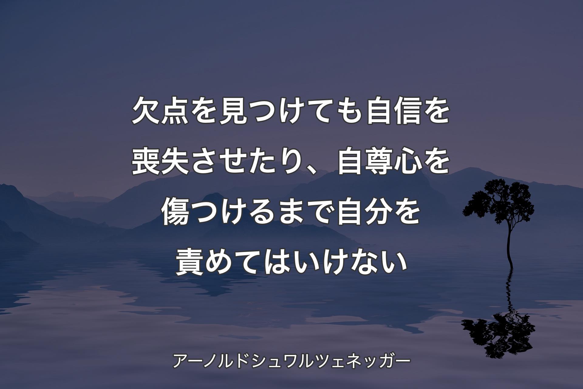 欠点を見つけても自信を喪失させたり、自尊心を傷つけるまで自分を責めてはいけない - アーノルド�シュワルツェネッガー