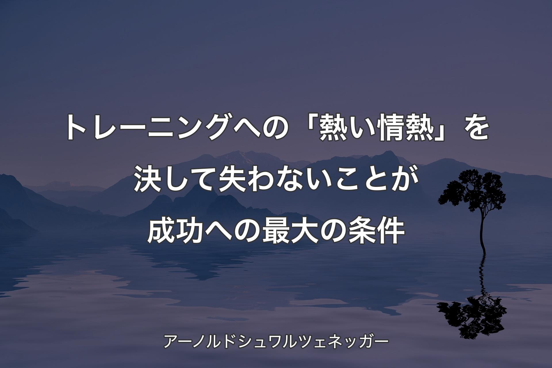 トレーニングへの「熱い情熱」を決して失わないことが成功への最大の条件 - アーノルドシュワルツェネッガー