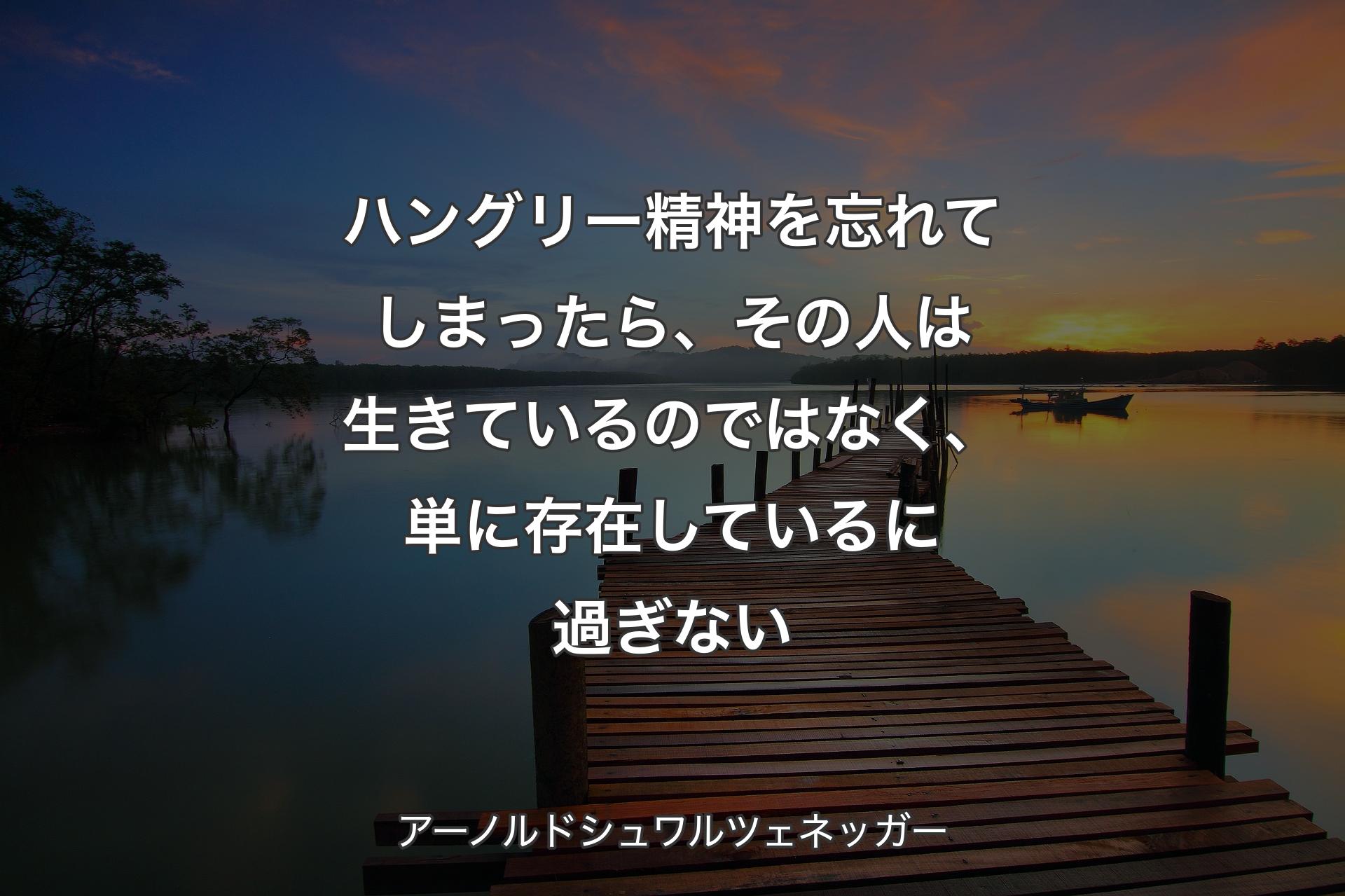 ハングリー精神を忘れてしまったら、その人は生きているのではなく、単に存在しているに過ぎない - アーノルドシュワルツェネッガー