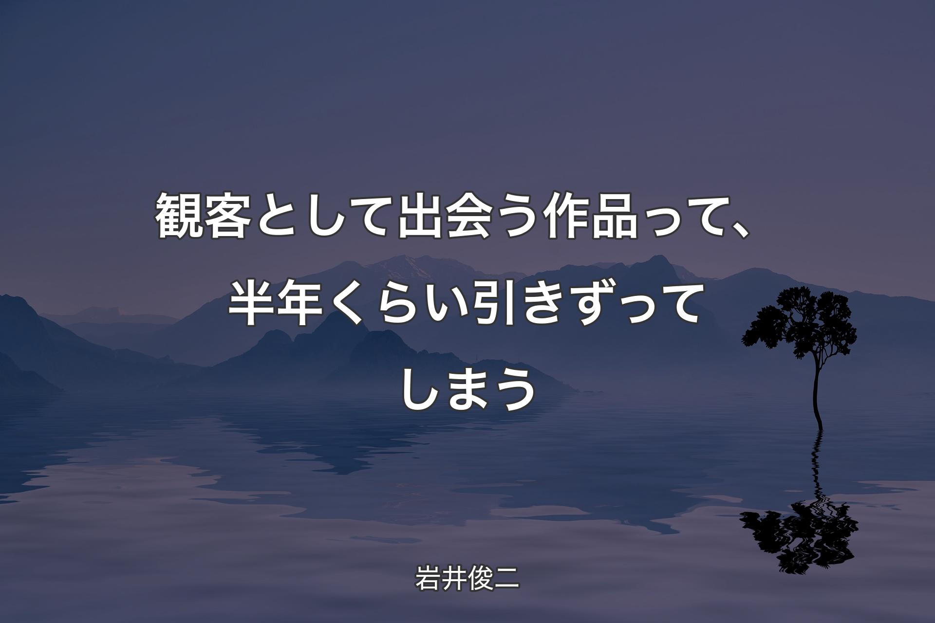 【背景4】観客として出会う作品って、半年くらい引きずってしまう - 岩井俊二