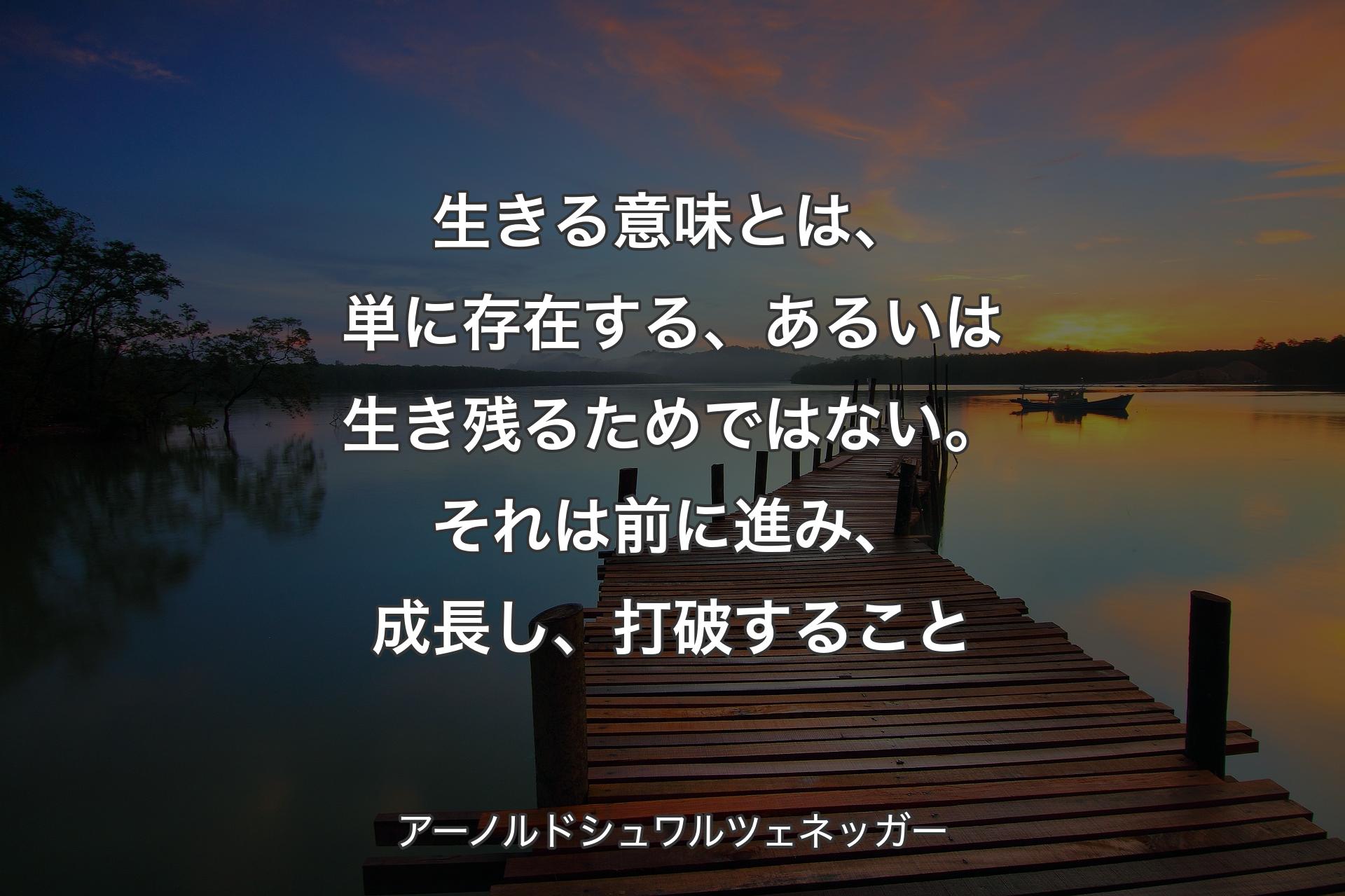 生きる意味とは、単に存在する、あるいは生き残るためではない。それは前に進み、成長し、打破すること - アーノルドシュワルツェネッガー