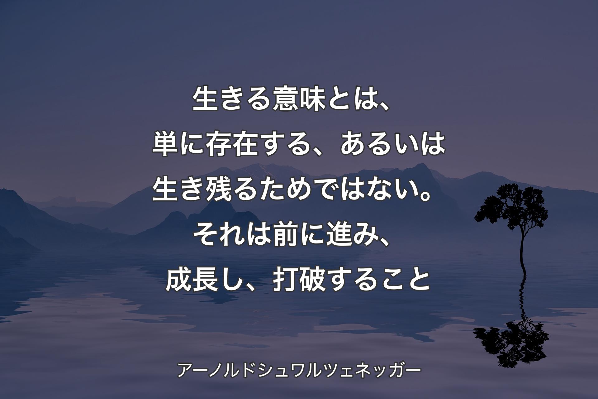 生きる意味とは、単に存在する、あるいは生き残るためではない。それは前に進み、成長し、打破すること - アーノルドシュワルツェネッガー