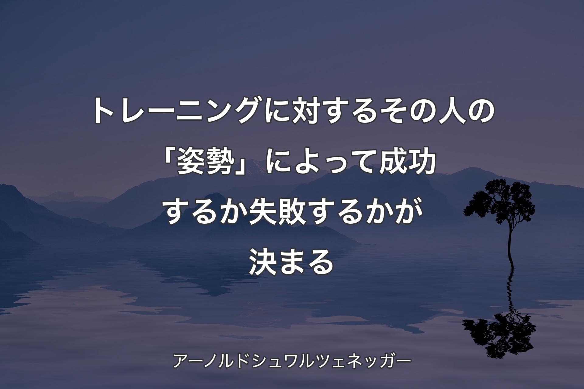 トレーニングに対するその人の「姿勢」によって成功するか失敗するかが決まる - アーノルドシュワルツェネッガー