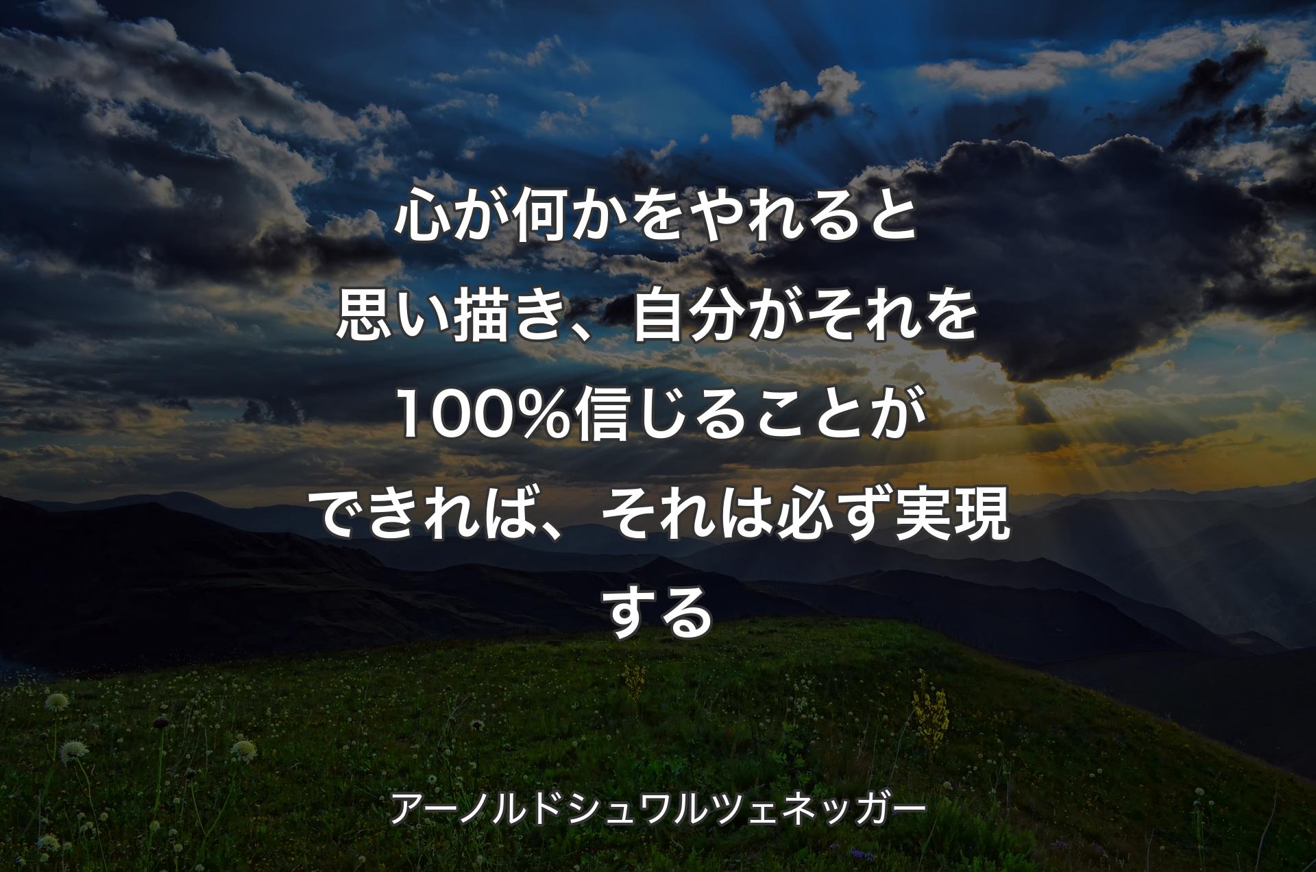 心が何かをやれると思い描き、自分がそれを100％信じることができれば、それは必ず実現する - アーノルドシュワルツェネッガー