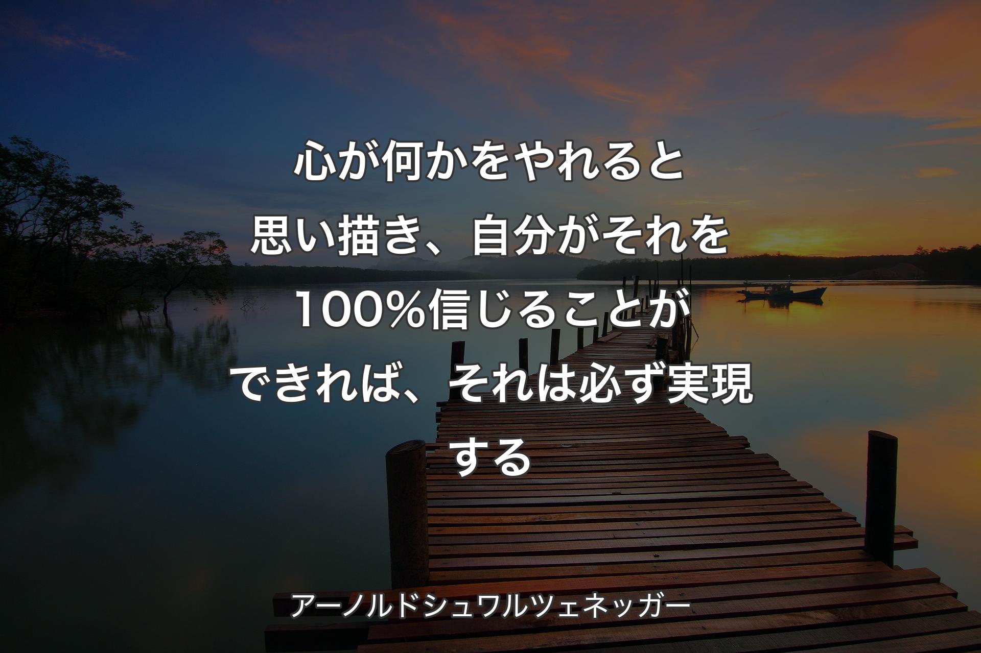 心が何かをやれると思い描き、自分がそれを100％信じることができれば、それは必ず実現する - アーノルドシュワルツェネッガー