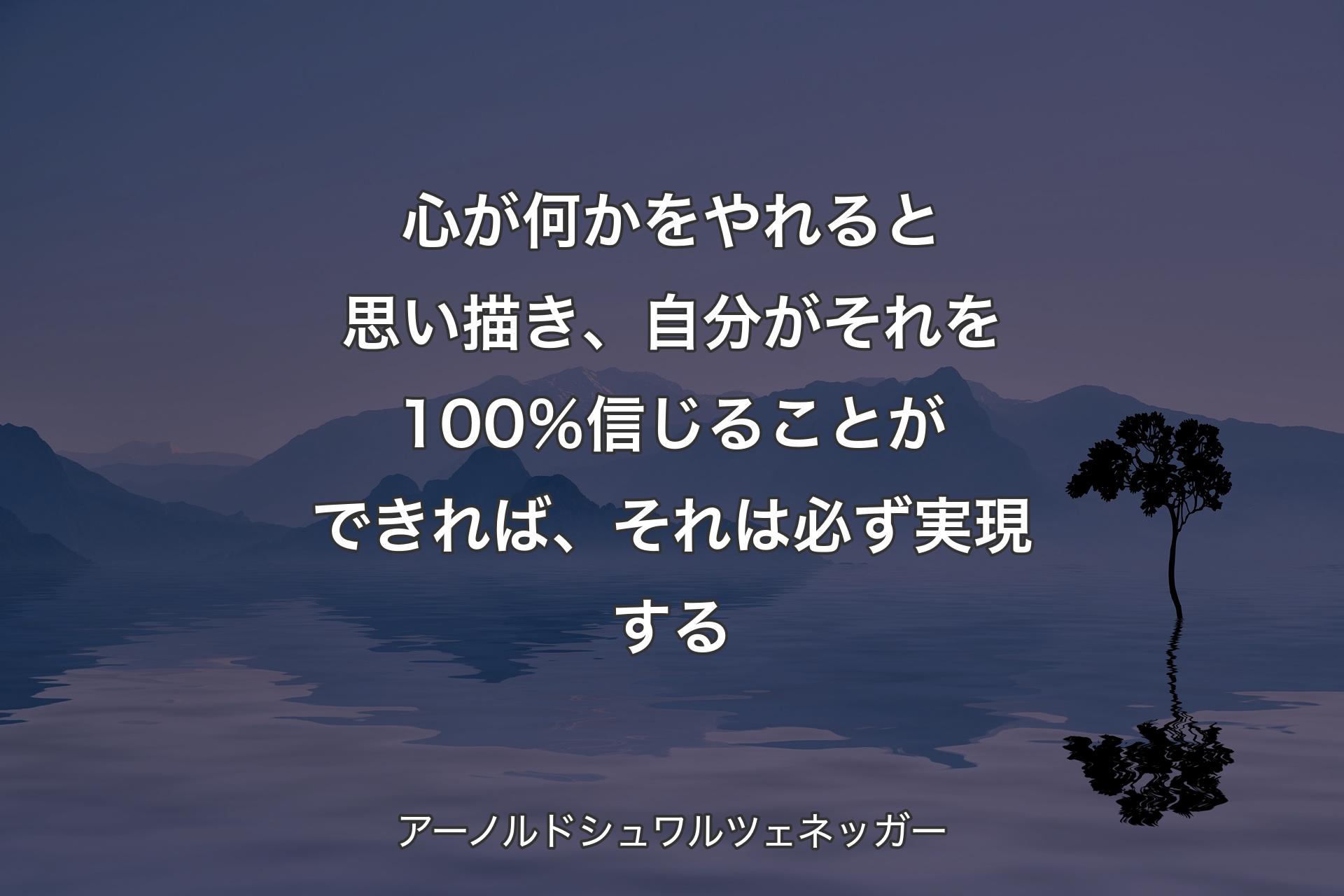 【背景4】心が何かをやれると思い描き、自分がそれを100％信じることができれば、それは必ず実現する - アーノルドシュワルツェネッガー