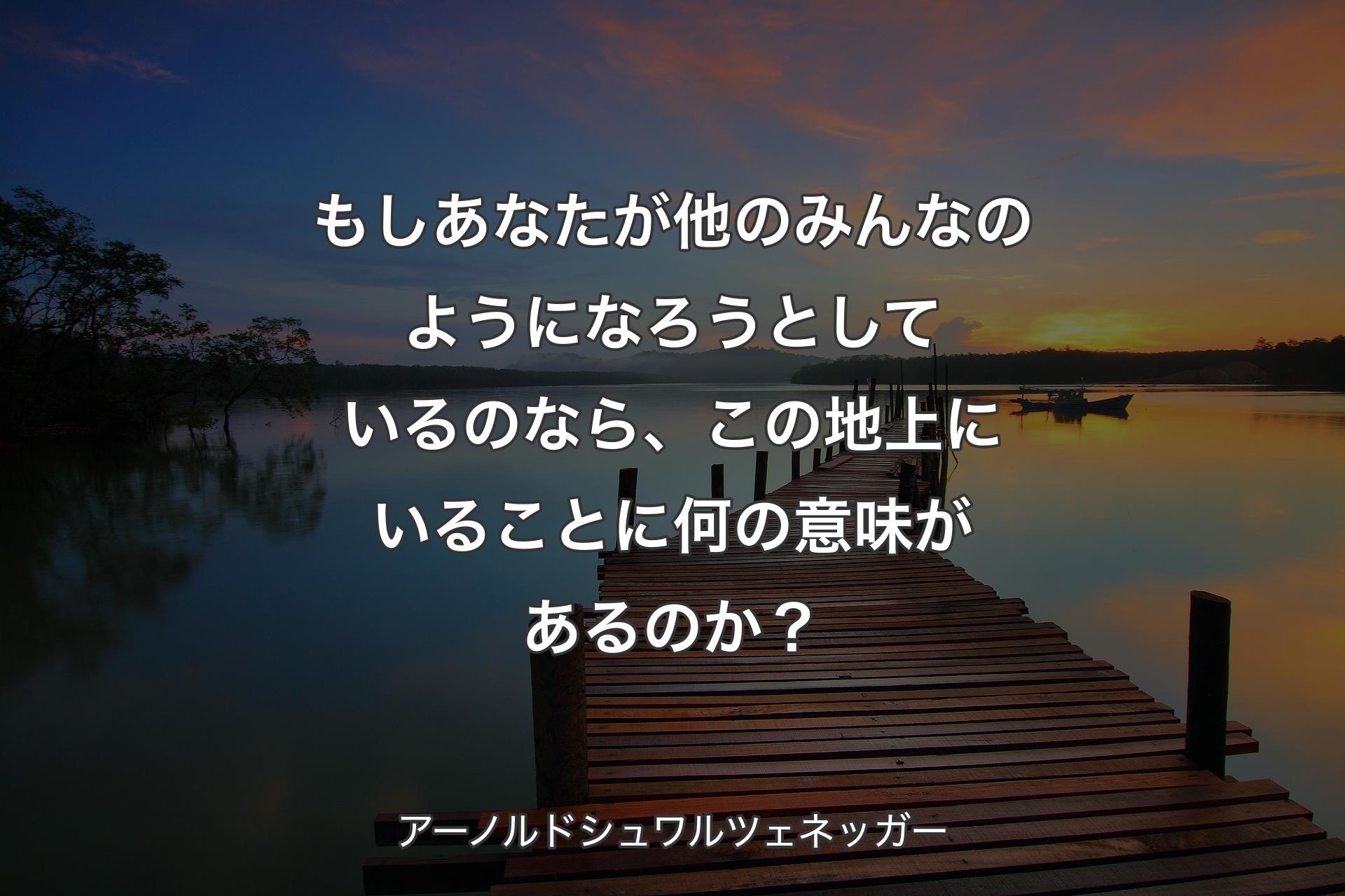 【背景3】もしあなたが他のみんなのようになろうとしているのなら、この地上にいることに何の意味があるのか？ - アーノルドシュワルツェネッガー