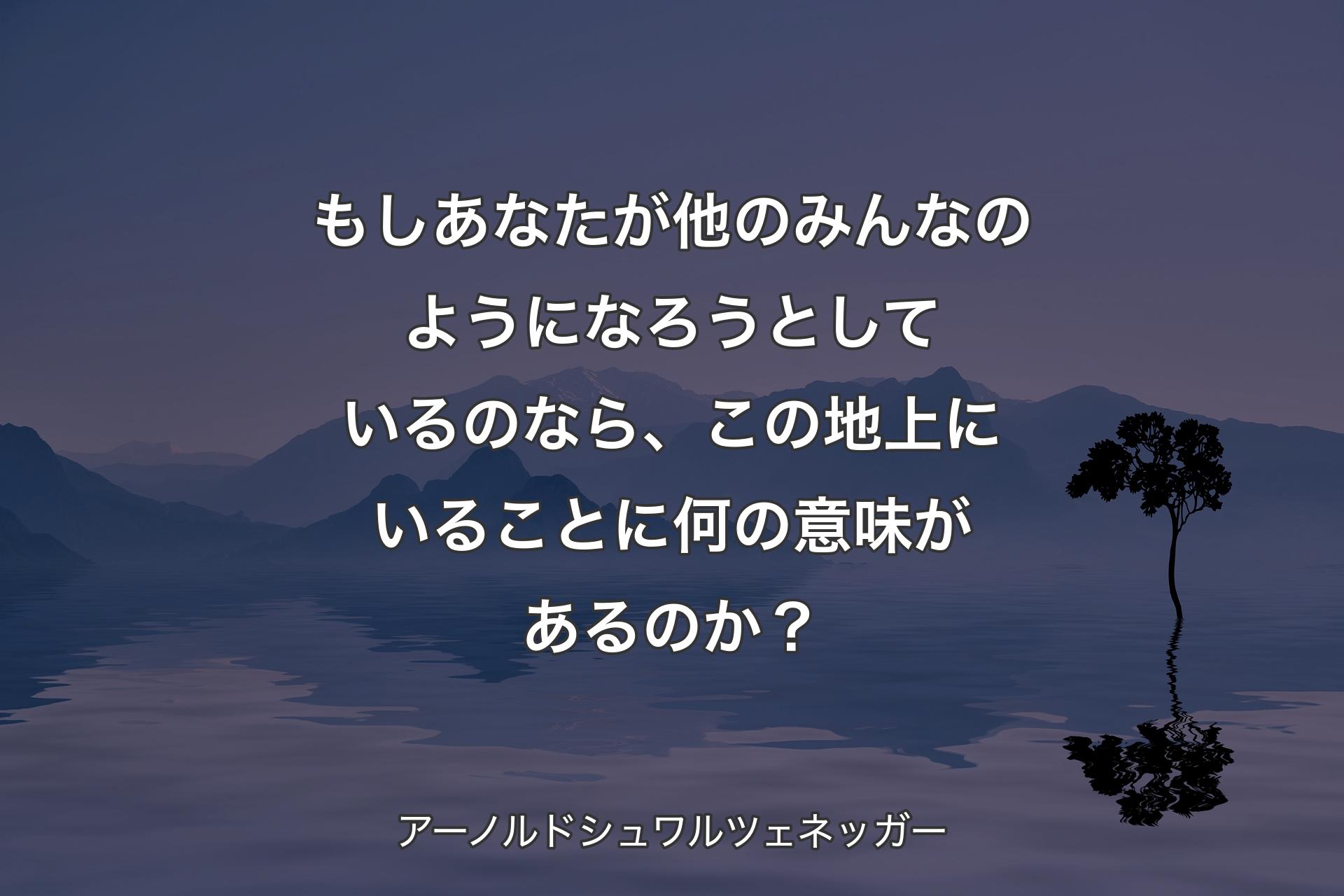 【背景4】もしあなたが他のみんなのようになろうとしているのなら、この地上にいることに何の意味があるのか？ - アーノルドシュワルツェネッガー