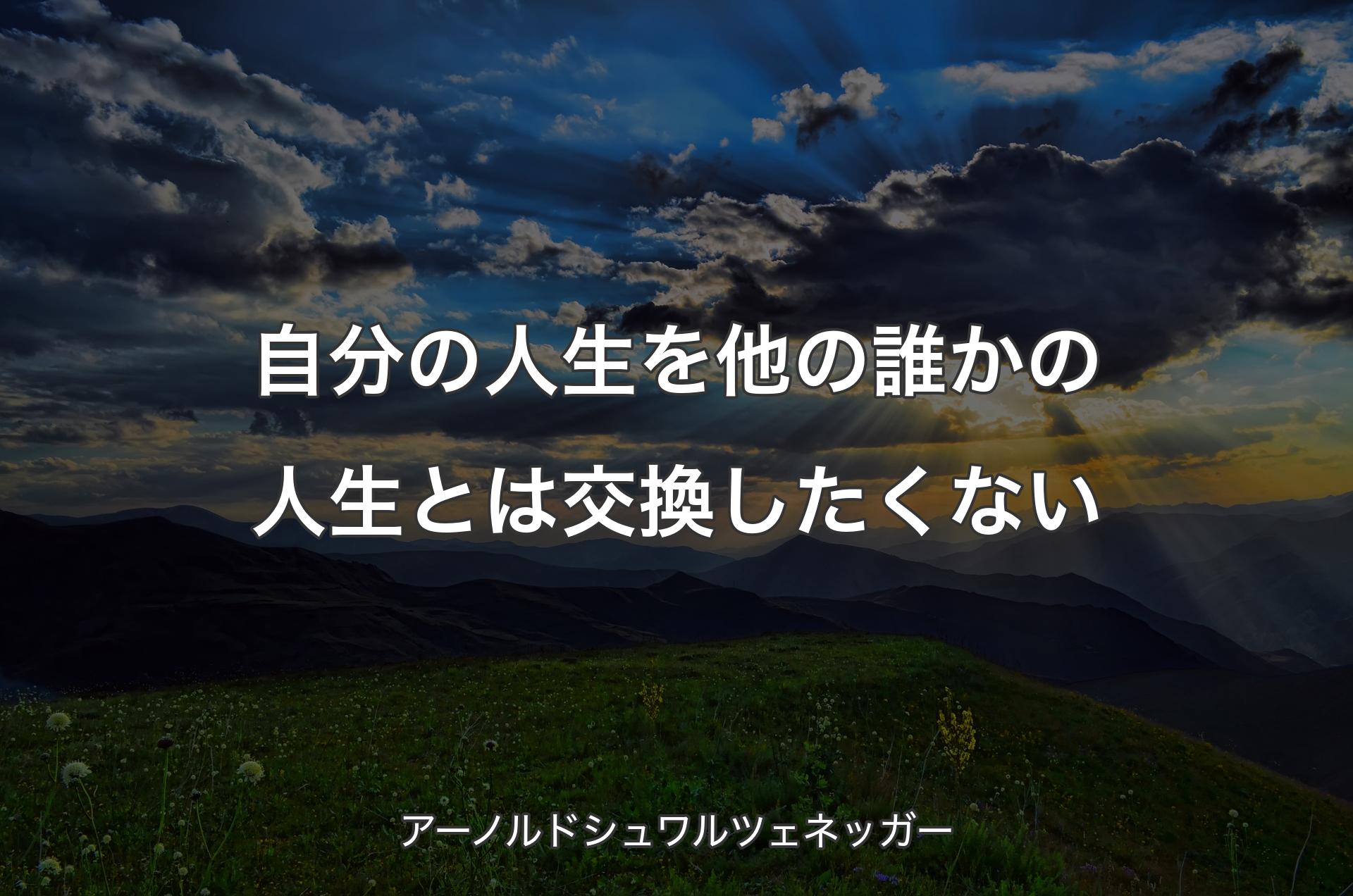 自分の人生を他の誰かの人生とは交換したくない - アーノルドシュワルツェネッガー