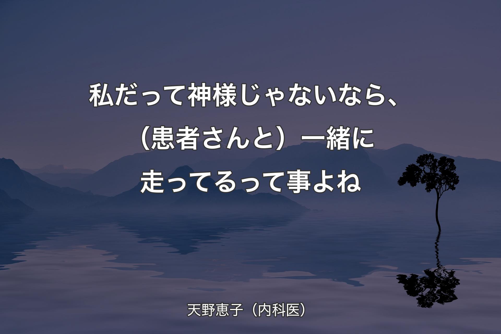 【背景4】私だって神様じゃないなら、（患者さんと）一緒に走ってるって事よね - 天野恵子（内科医）