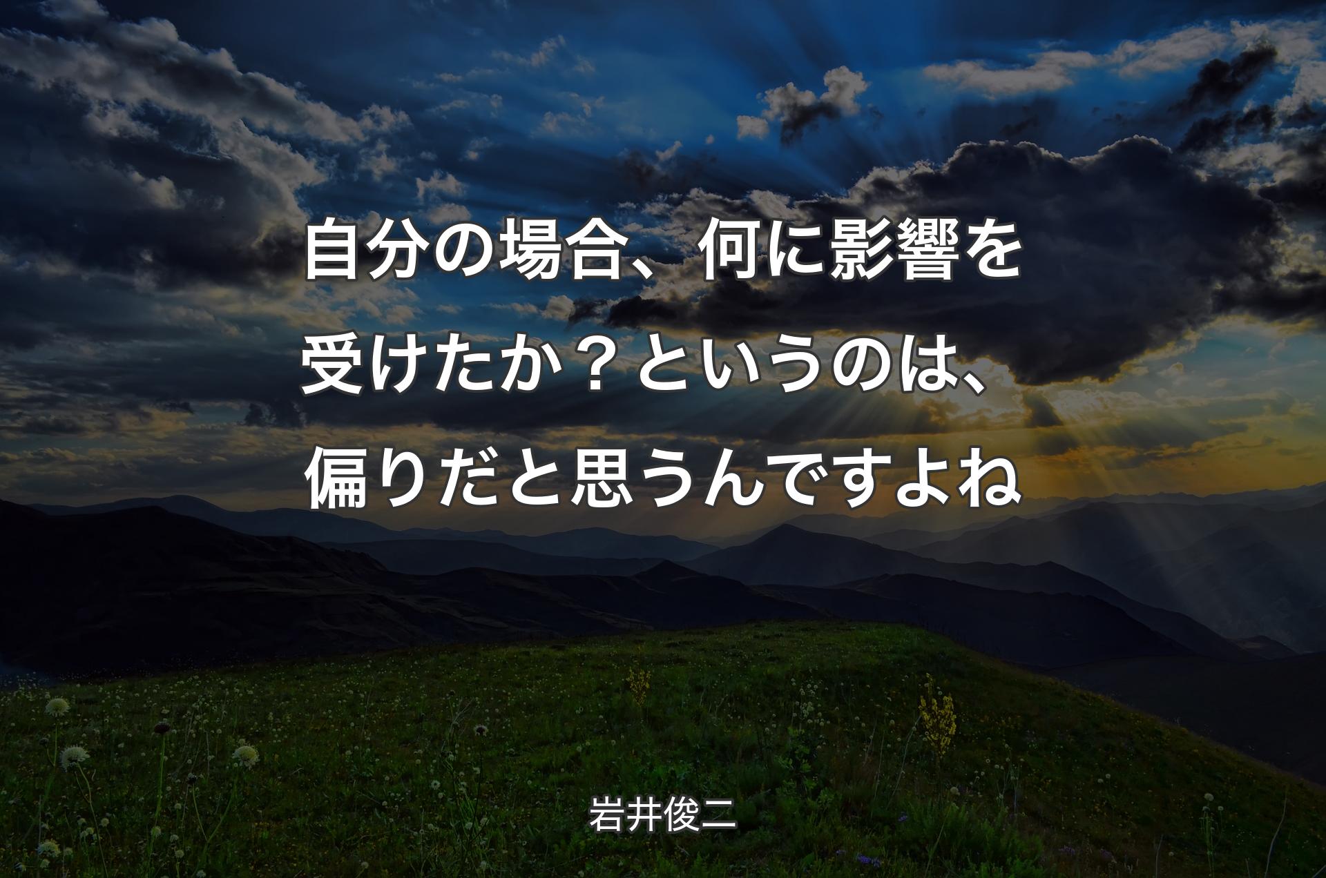 自分の場合、何に影響を受けたか？というのは、偏りだと思うんですよね - 岩井俊二