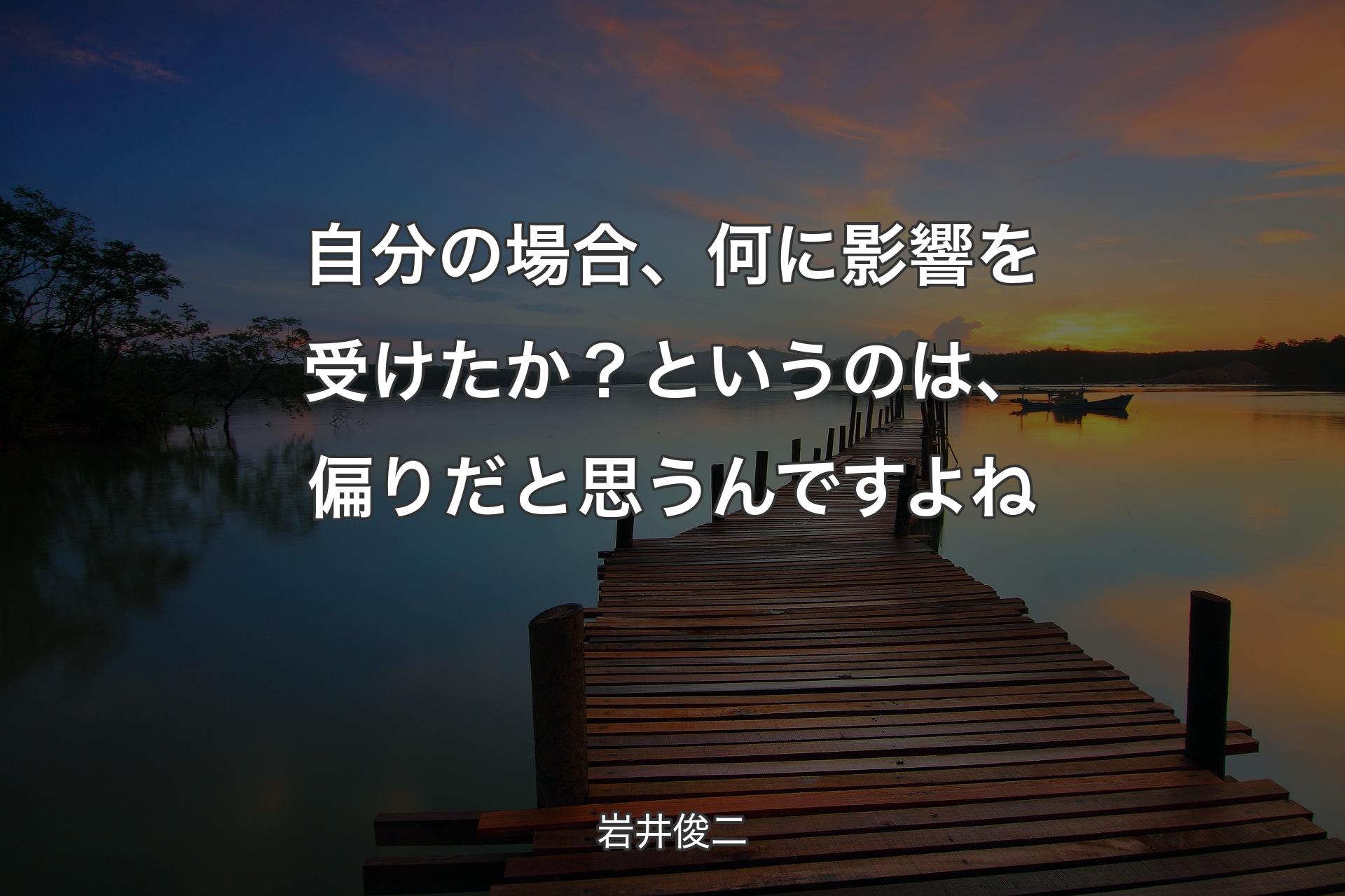 自分の場合、何に影響を受けたか？というのは、偏りだと思うんですよね - 岩井俊二