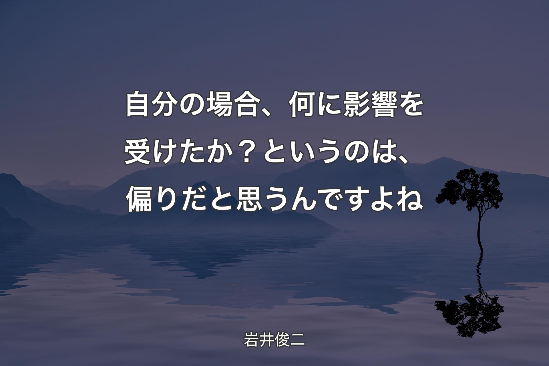 【背景4】自分の場合、何に影響を受けたか？というのは、偏りだと思うんですよね - 岩井俊二