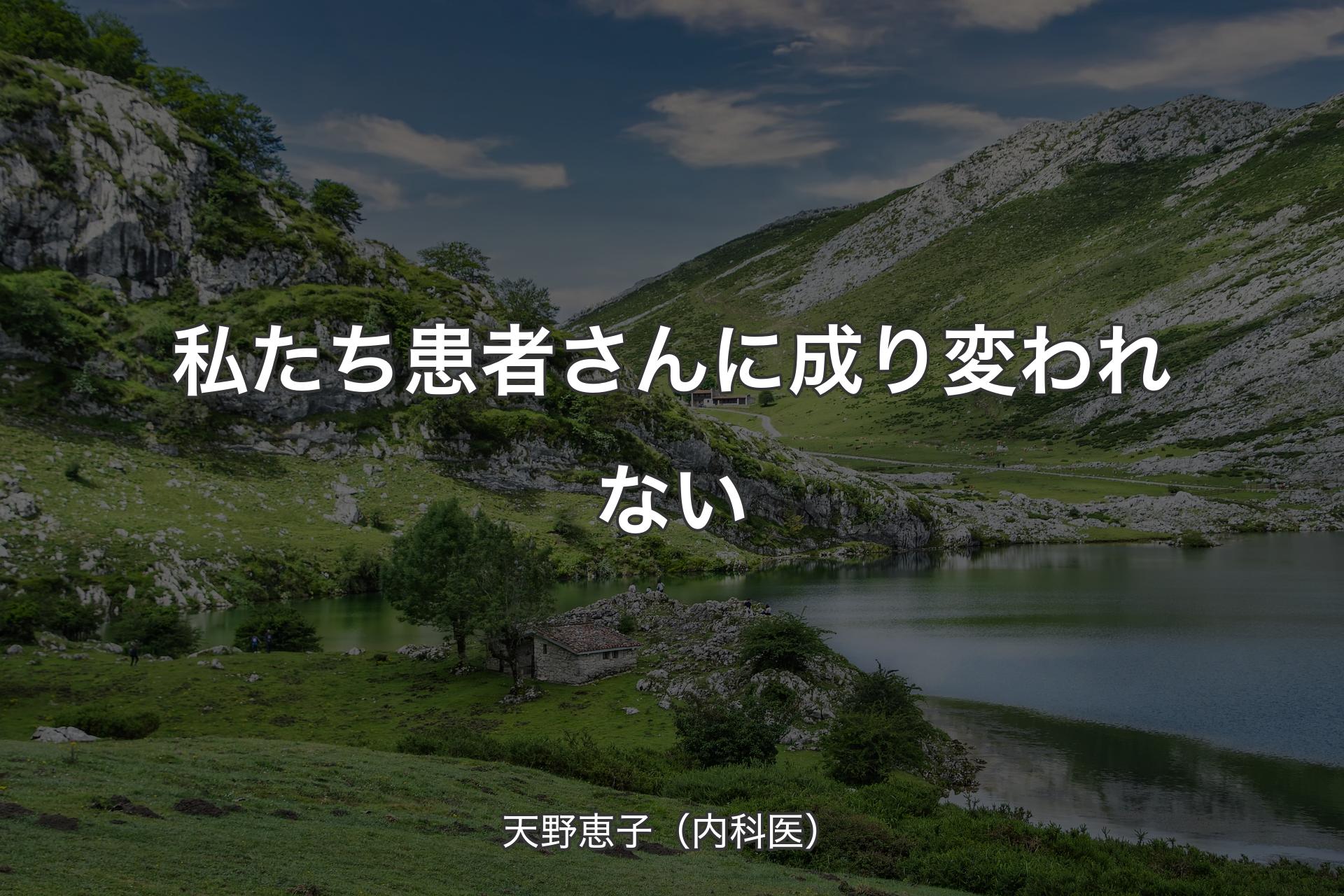 【背景1】私たち患者さんに成り変われない - 天野恵子（内科医）