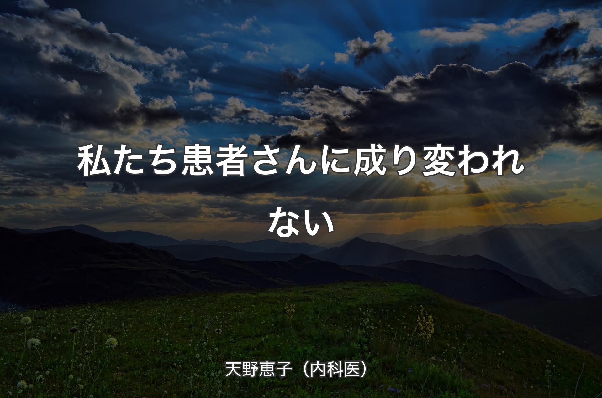 私たち患者さんに成り変われない - 天野恵子（内科医）