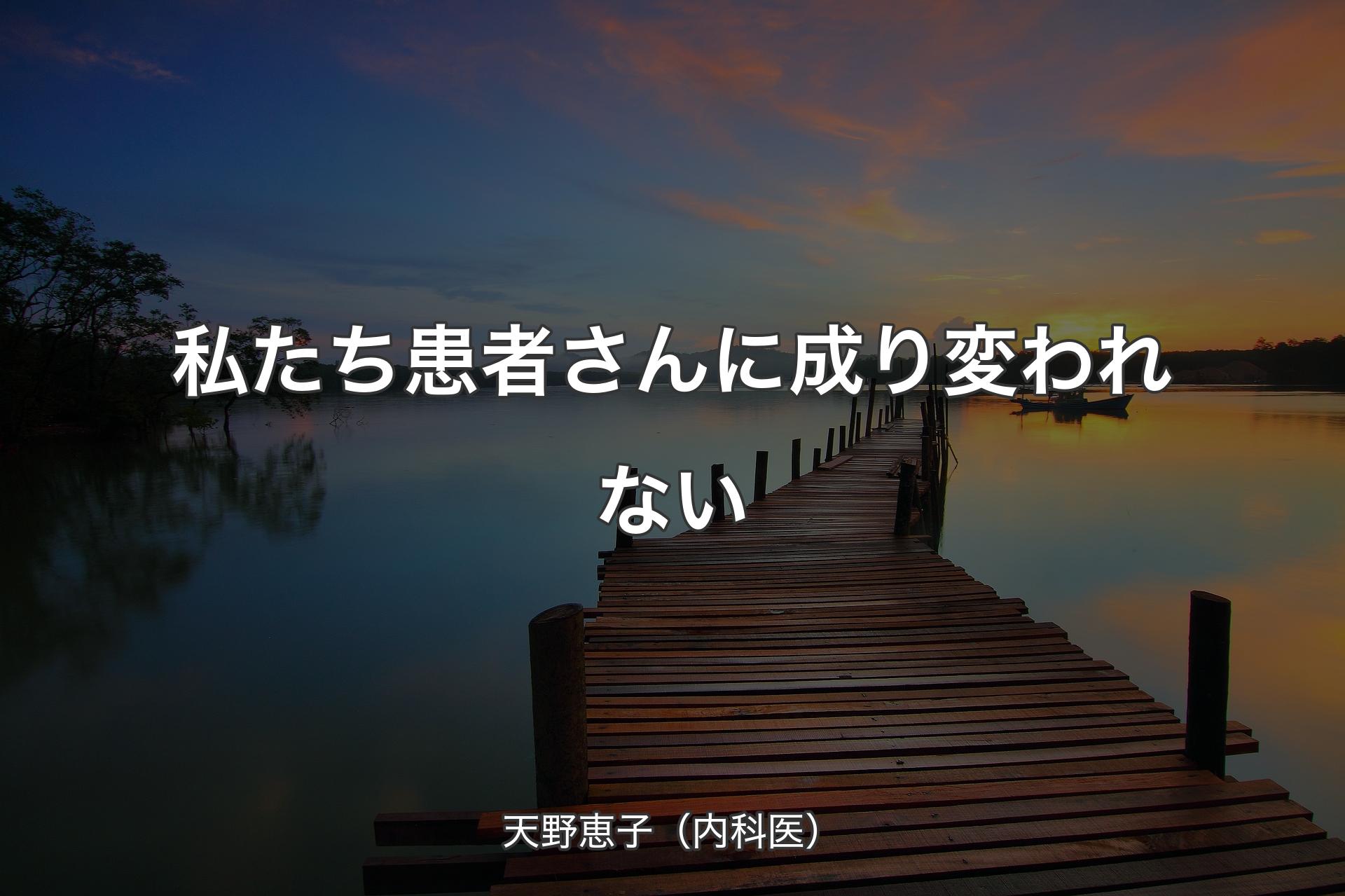 【背景3】私たち患者さんに成り変われない - 天野恵子（内科医）